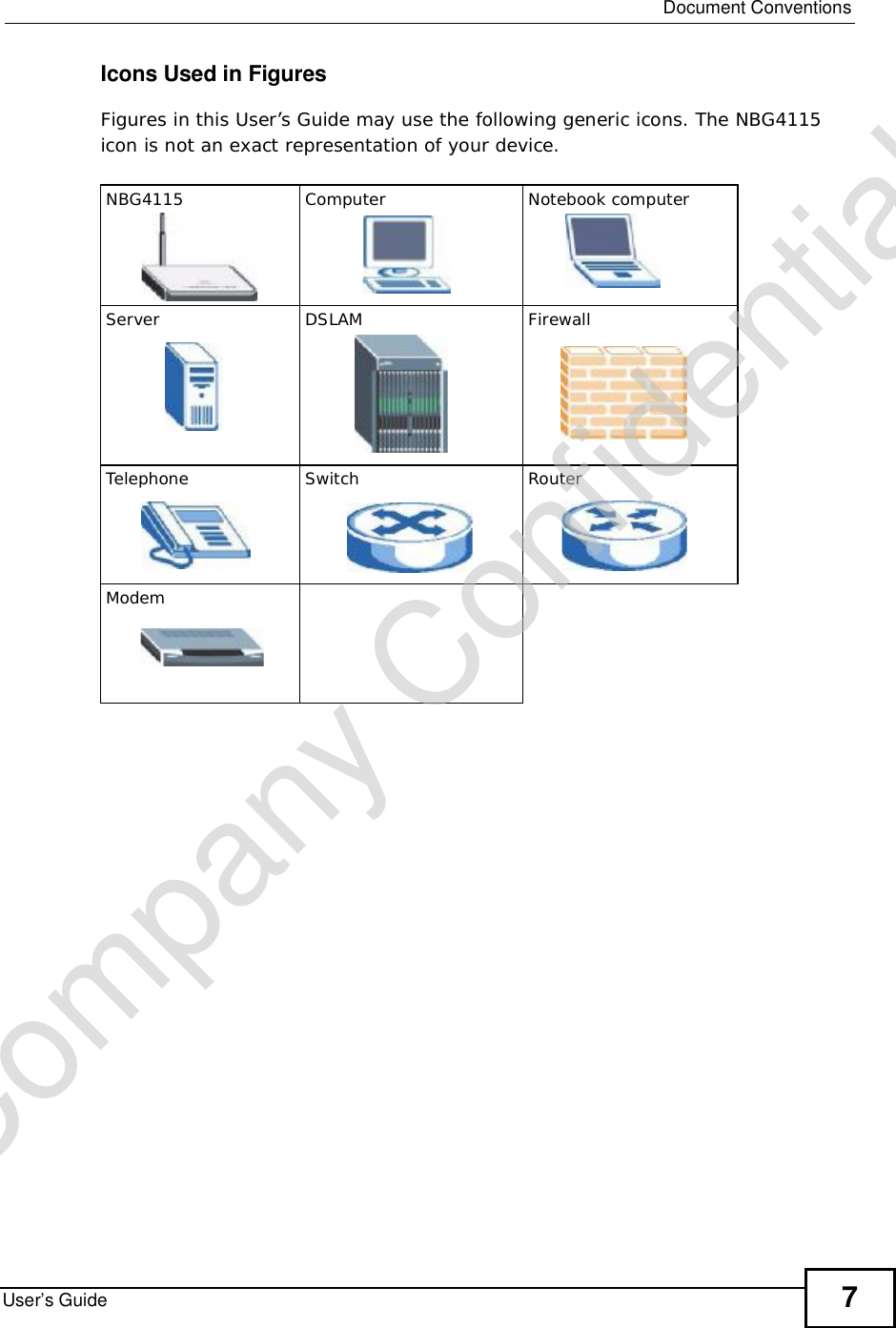  Document ConventionsUser’s Guide 7Icons Used in FiguresFigures in this User’s Guide may use the following generic icons. The NBG4115 icon is not an exact representation of your device.NBG4115 Computer Notebook computerServer DSLAM FirewallTelephone Switch RouterModemCompany Confidential