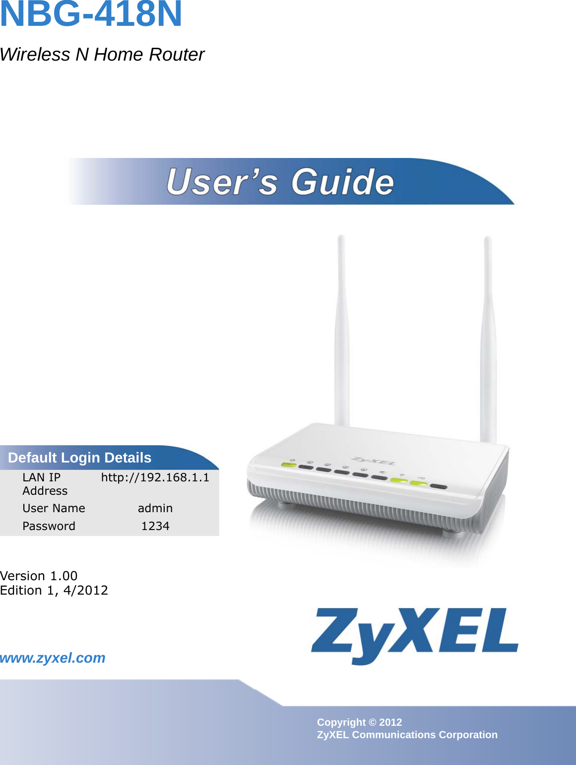 www.zyxel.comwww.zyxel.comNBG-418NWireless N Home RouterIMPORTANT!READ CAREFULLY BEFORE USE.KEEP THIS GUIDE FOR FUTURE REFERENCE.IMPORTANT!Copyright © 2012 ZyXEL Communications CorporationVersion 1.00Edition 1, 4/2012Default Login DetailsLAN IP Address http://192.168.1.1User Name adminPassword 1234