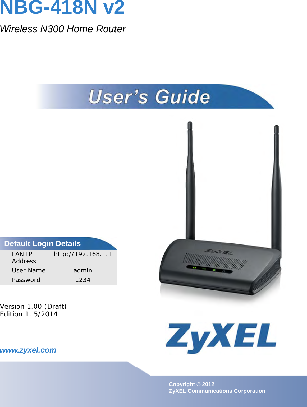 www.zyxel.comwww.zyxel.comNBG-418N v2Wireless N300 Home RouterIMPORTANT!READ CAREFULLY BEFORE USE.KEEP THIS GUIDE FOR FUTURE REFERENCE.IMPORTANT!Copyright © 2012 ZyXEL Communications CorporationVersion 1.00 (Draft)Edition 1, 5/2014Default Login DetailsLAN IP Address http://192.168.1.1User Name adminPassword 1234
