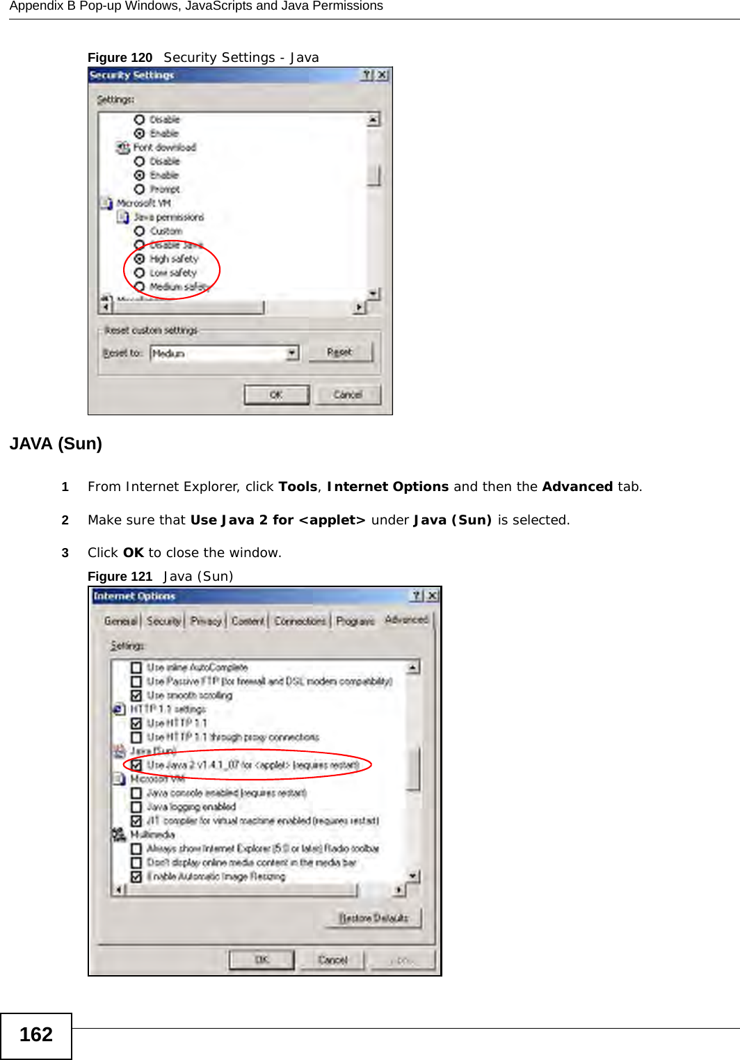 Appendix B Pop-up Windows, JavaScripts and Java Permissions162Figure 120   Security Settings - Java JAVA (Sun)1From Internet Explorer, click Tools, Internet Options and then the Advanced tab. 2Make sure that Use Java 2 for &lt;applet&gt; under Java (Sun) is selected.3Click OK to close the window.Figure 121   Java (Sun)
