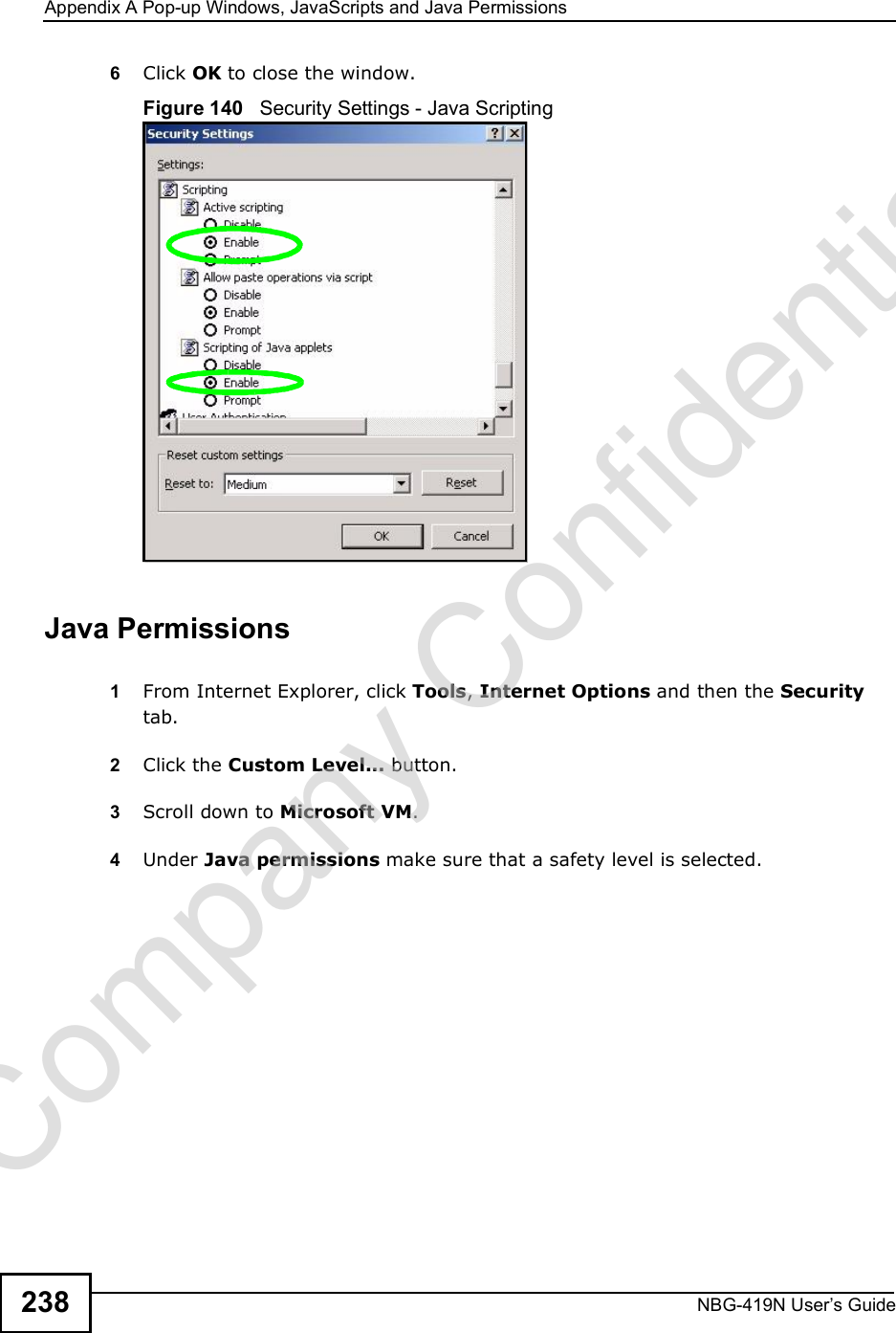Appendix APop-up Windows, JavaScripts and Java PermissionsNBG-419N User s Guide2386Click OK to close the window.Figure 140   Security Settings - Java ScriptingJava Permissions1From Internet Explorer, click Tools, Internet Options and then the Security tab. 2Click the Custom Level... button. 3Scroll down to Microsoft VM. 4Under Java permissions make sure that a safety level is selected.Company Confidential