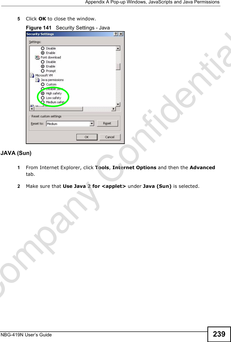  Appendix APop-up Windows, JavaScripts and Java PermissionsNBG-419N User s Guide 2395Click OK to close the window.Figure 141   Security Settings - Java JAVA (Sun)1From Internet Explorer, click Tools, Internet Options and then the Advanced tab. 2Make sure that Use Java 2 for &lt;applet&gt; under Java (Sun) is selected.Company Confidential