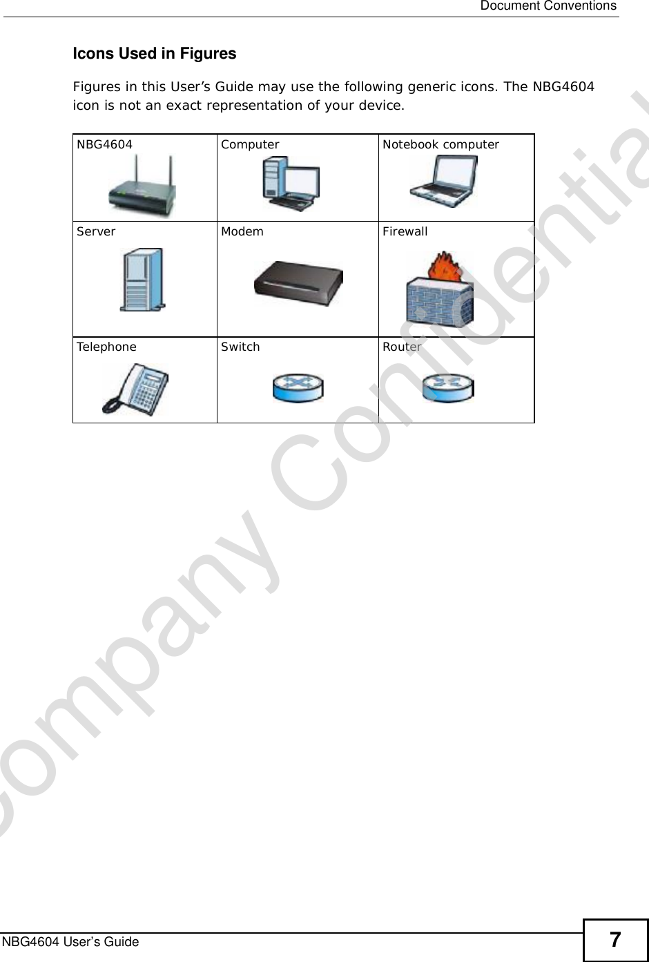  Document ConventionsNBG4604 User’s Guide 7Icons Used in FiguresFigures in this User’s Guide may use the following generic icons. The NBG4604 icon is not an exact representation of your device.NBG4604 Computer Notebook computerServer Modem FirewallTelephone Switch RouterCompany Confidential
