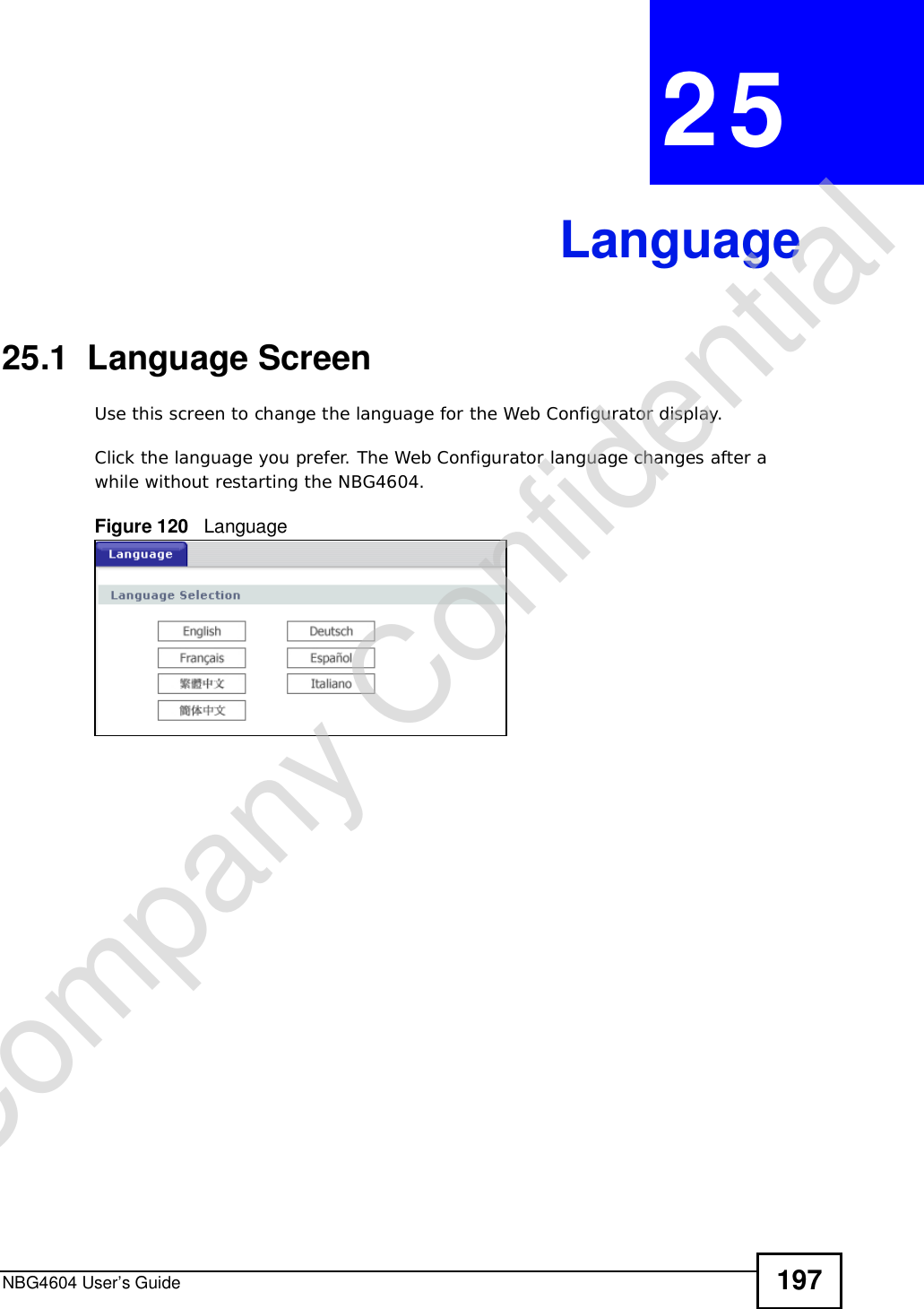 NBG4604 User’s Guide 197CHAPTER 25Language25.1  Language ScreenUse this screen to change the language for the Web Configurator display.Click the language you prefer. The Web Configurator language changes after a while without restarting the NBG4604.Figure 120   LanguageCompany Confidential