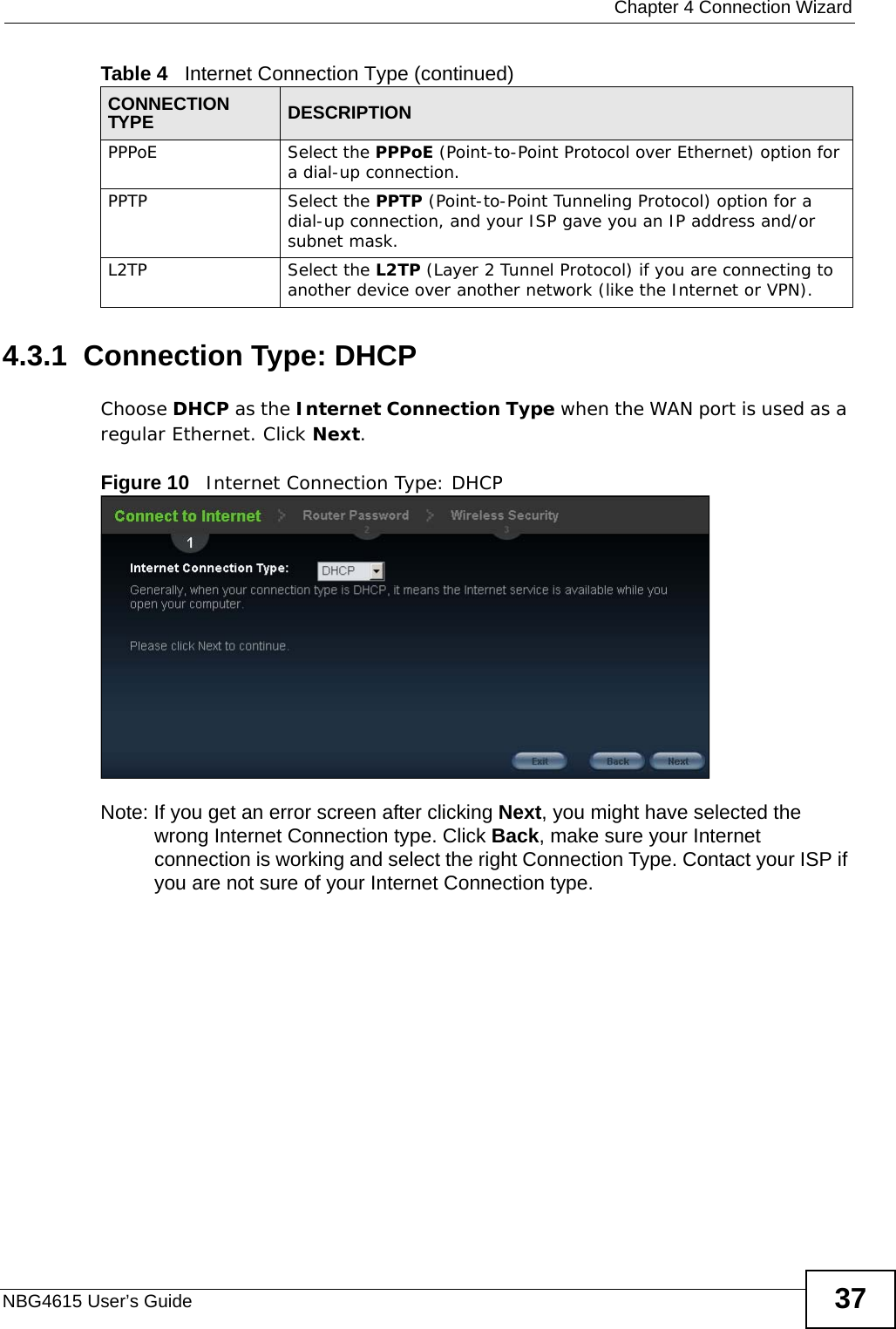  Chapter 4 Connection WizardNBG4615 User’s Guide 374.3.1  Connection Type: DHCP Choose DHCP as the Internet Connection Type when the WAN port is used as a regular Ethernet. Click Next.Figure 10   Internet Connection Type: DHCP Note: If you get an error screen after clicking Next, you might have selected the wrong Internet Connection type. Click Back, make sure your Internet connection is working and select the right Connection Type. Contact your ISP if you are not sure of your Internet Connection type.PPPoE Select the PPPoE (Point-to-Point Protocol over Ethernet) option for a dial-up connection.PPTP Select the PPTP (Point-to-Point Tunneling Protocol) option for a dial-up connection, and your ISP gave you an IP address and/or subnet mask.L2TP Select the L2TP (Layer 2 Tunnel Protocol) if you are connecting to another device over another network (like the Internet or VPN).Table 4   Internet Connection Type (continued)CONNECTION TYPE DESCRIPTION