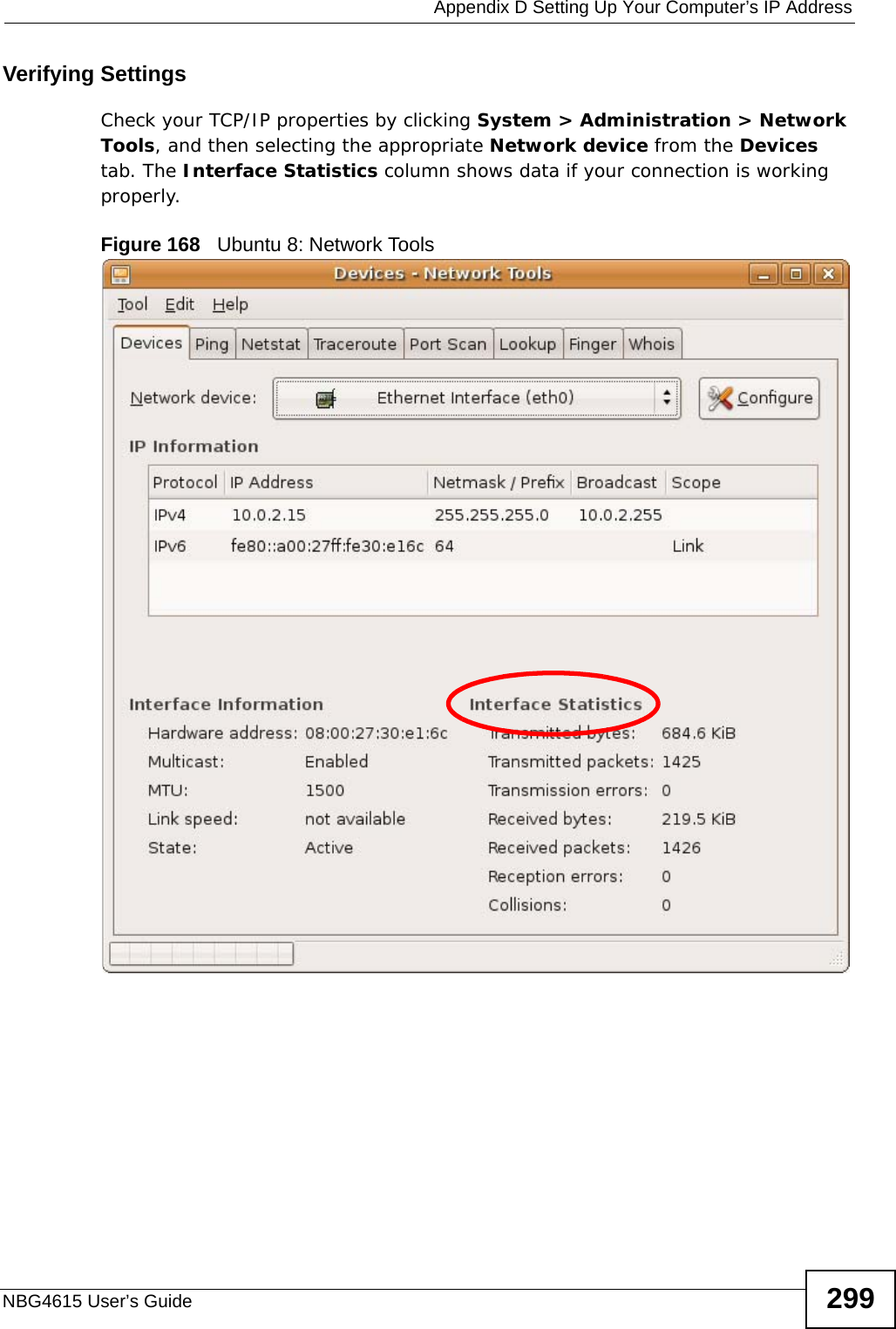  Appendix D Setting Up Your Computer’s IP AddressNBG4615 User’s Guide 299Verifying SettingsCheck your TCP/IP properties by clicking System &gt; Administration &gt; Network Tools, and then selecting the appropriate Network device from the Devices tab. The Interface Statistics column shows data if your connection is working properly.Figure 168   Ubuntu 8: Network Tools