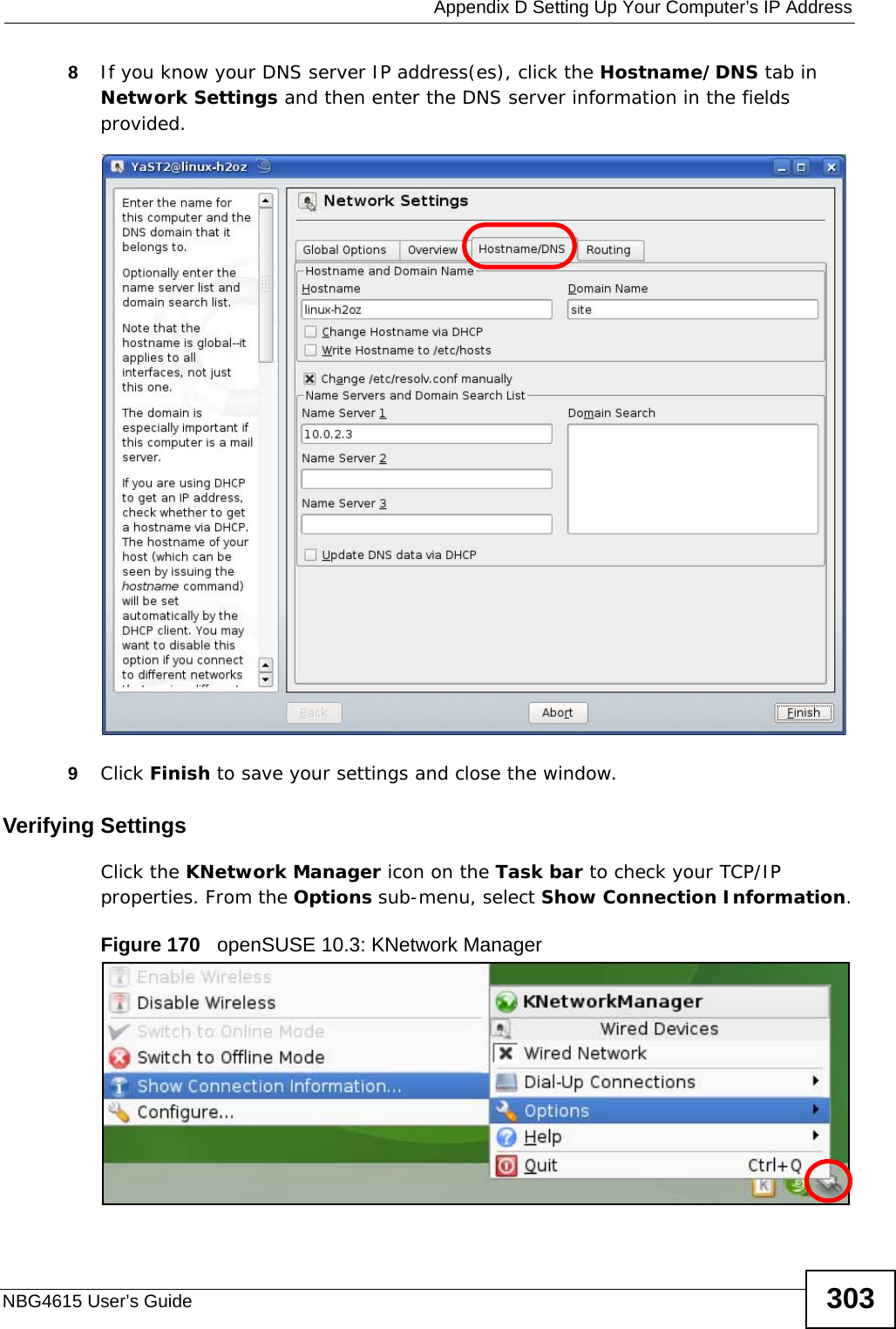  Appendix D Setting Up Your Computer’s IP AddressNBG4615 User’s Guide 3038If you know your DNS server IP address(es), click the Hostname/DNS tab in Network Settings and then enter the DNS server information in the fields provided.9Click Finish to save your settings and close the window.Verifying SettingsClick the KNetwork Manager icon on the Task bar to check your TCP/IP properties. From the Options sub-menu, select Show Connection Information.Figure 170   openSUSE 10.3: KNetwork Manager