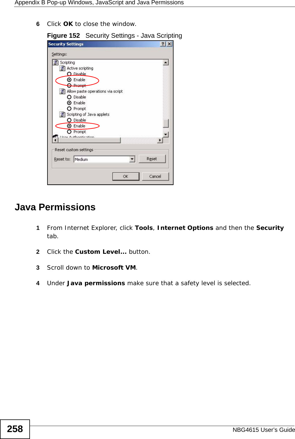 Appendix B Pop-up Windows, JavaScript and Java PermissionsNBG4615 User’s Guide2586Click OK to close the window.Figure 152   Security Settings - Java ScriptingJava Permissions1From Internet Explorer, click Tools, Internet Options and then the Security tab. 2Click the Custom Level... button. 3Scroll down to Microsoft VM. 4Under Java permissions make sure that a safety level is selected.