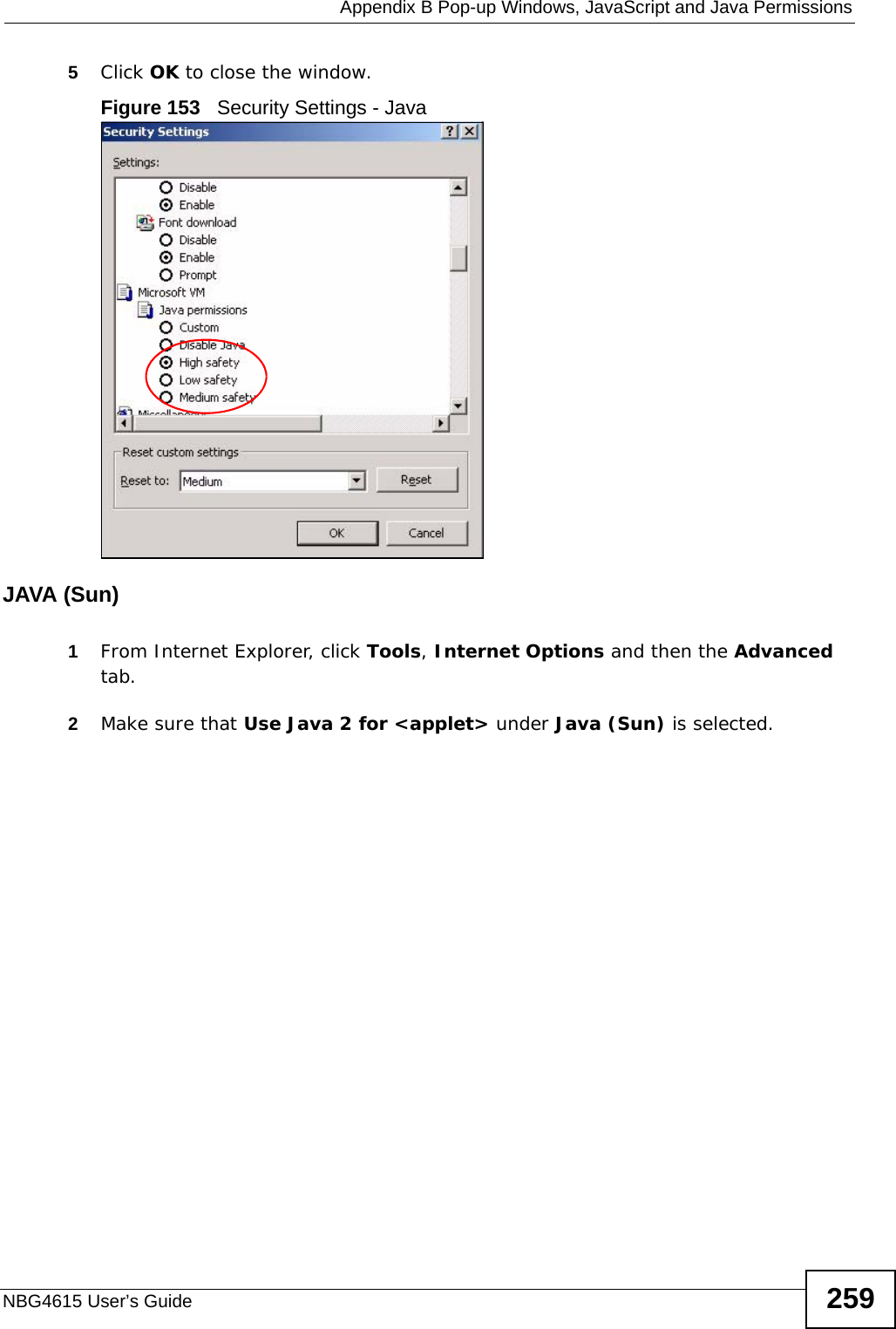  Appendix B Pop-up Windows, JavaScript and Java PermissionsNBG4615 User’s Guide 2595Click OK to close the window.Figure 153   Security Settings - Java JAVA (Sun)1From Internet Explorer, click Tools, Internet Options and then the Advanced tab. 2Make sure that Use Java 2 for &lt;applet&gt; under Java (Sun) is selected.