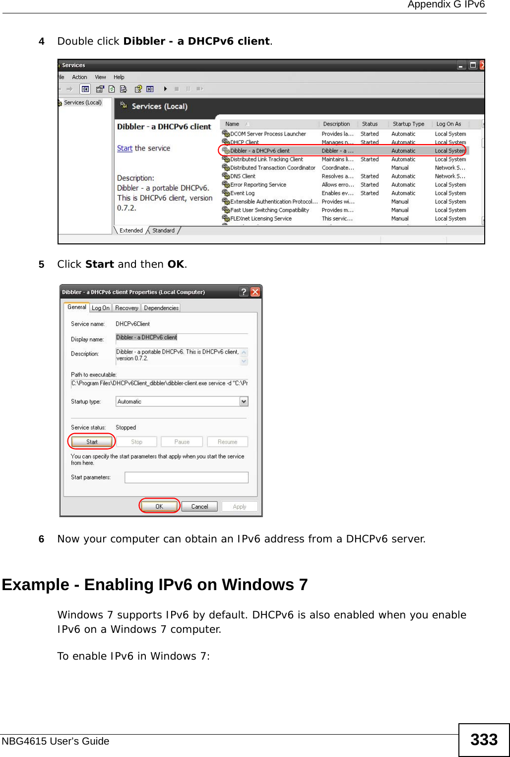  Appendix G IPv6NBG4615 User’s Guide 3334Double click Dibbler - a DHCPv6 client.5Click Start and then OK.6Now your computer can obtain an IPv6 address from a DHCPv6 server.Example - Enabling IPv6 on Windows 7Windows 7 supports IPv6 by default. DHCPv6 is also enabled when you enable IPv6 on a Windows 7 computer.To enable IPv6 in Windows 7: