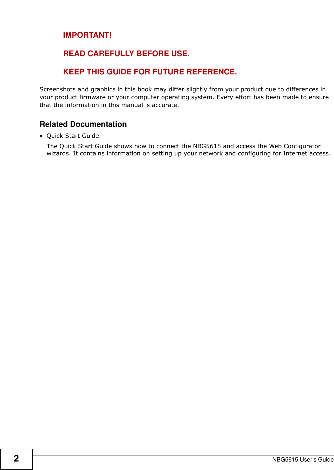 NBG5615 User’s Guide2IMPORTANT!READ CAREFULLY BEFORE USE.KEEP THIS GUIDE FOR FUTURE REFERENCE.Screenshots and graphics in this book may differ slightly from your product due to differences in your product firmware or your computer operating system. Every effort has been made to ensure that the information in this manual is accurate.Related Documentation•Quick Start Guide The Quick Start Guide shows how to connect the NBG5615 and access the Web Configurator wizards. It contains information on setting up your network and configuring for Internet access.