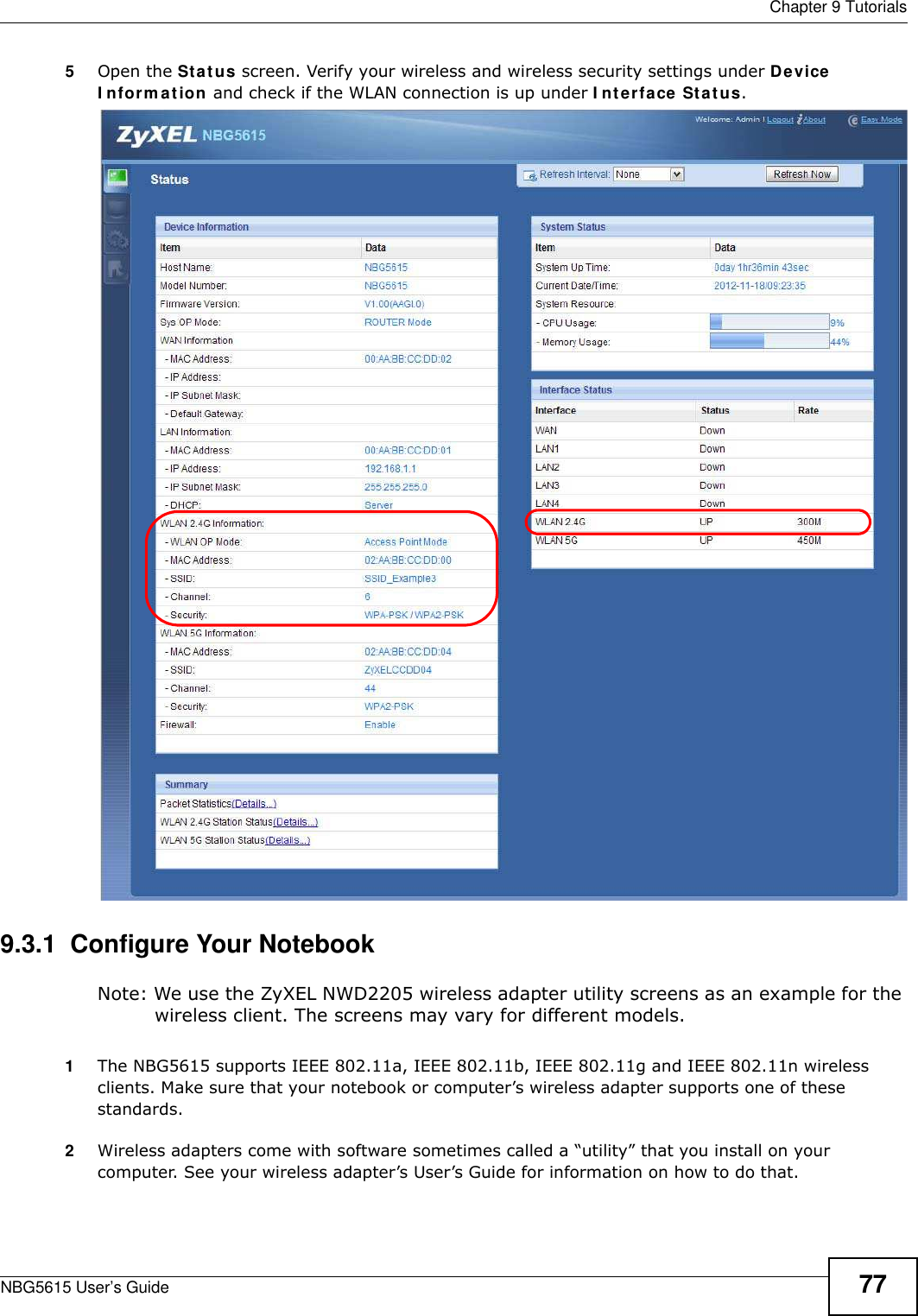  Chapter 9 TutorialsNBG5615 User’s Guide 775Open the Status screen. Verify your wireless and wireless security settings under Device I nform at ion and check if the WLAN connection is up under I nterface Status.9.3.1  Configure Your NotebookNote: We use the ZyXEL NWD2205 wireless adapter utility screens as an example for the wireless client. The screens may vary for different models.1The NBG5615 supports IEEE 802.11a, IEEE 802.11b, IEEE 802.11g and IEEE 802.11n wireless clients. Make sure that your notebook or computer’s wireless adapter supports one of these standards.2Wireless adapters come with software sometimes called a “utility” that you install on your computer. See your wireless adapter’s User’s Guide for information on how to do that.