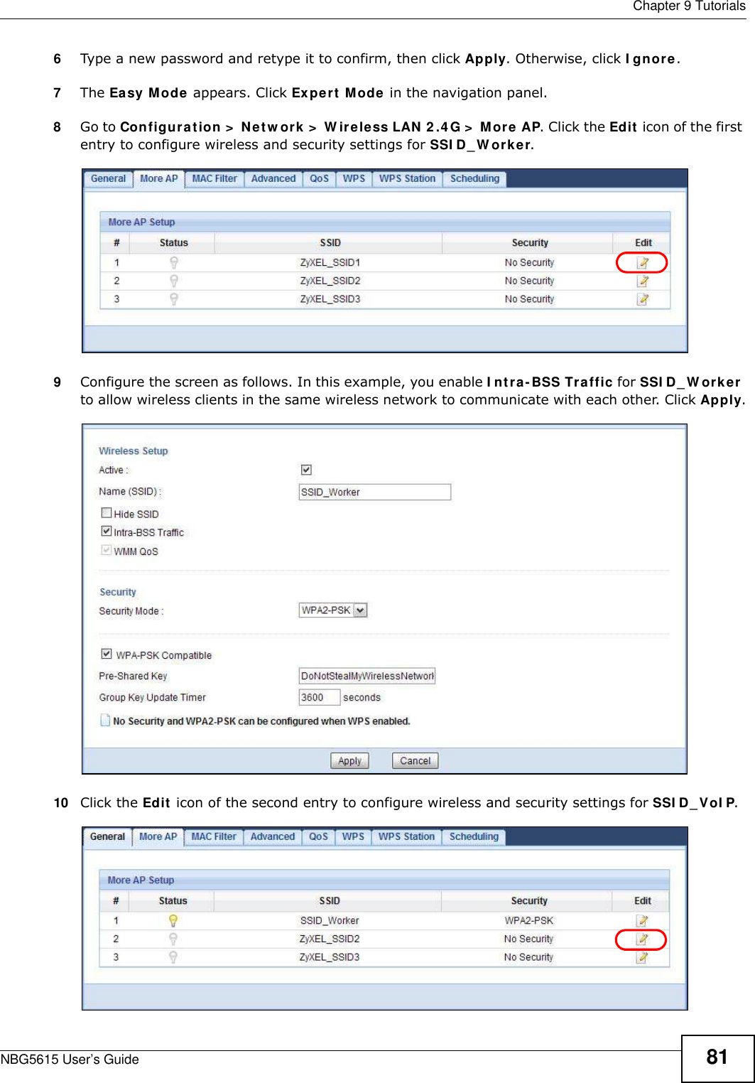  Chapter 9 TutorialsNBG5615 User’s Guide 816Type a new password and retype it to confirm, then click Apply. Otherwise, click I gnore.7The Easy Mode appears. Click Expert Mode in the navigation panel.8Go to Configuration &gt;  Netw ork &gt;  W ireless LAN 2 .4 G &gt;  More AP. Click the Edit icon of the first entry to configure wireless and security settings for SSI D_ W orker.9Configure the screen as follows. In this example, you enable I ntra-BSS Traffic for SSI D_W orker to allow wireless clients in the same wireless network to communicate with each other. Click Apply.10 Click the Edit icon of the second entry to configure wireless and security settings for SSI D_VoI P.