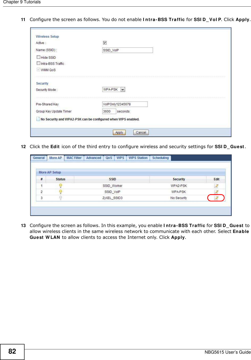 Chapter 9 TutorialsNBG5615 User’s Guide8211 Configure the screen as follows. You do not enable I ntra- BSS Traffic for SSI D_ VoI P. Click Apply.12 Click the Edit icon of the third entry to configure wireless and security settings for SSI D_Guest.13 Configure the screen as follows. In this example, you enable I ntra-BSS Traffic for SSI D_ Guest to allow wireless clients in the same wireless network to communicate with each other. Select Enable Guest W LAN to allow clients to access the Internet only. Click Apply.