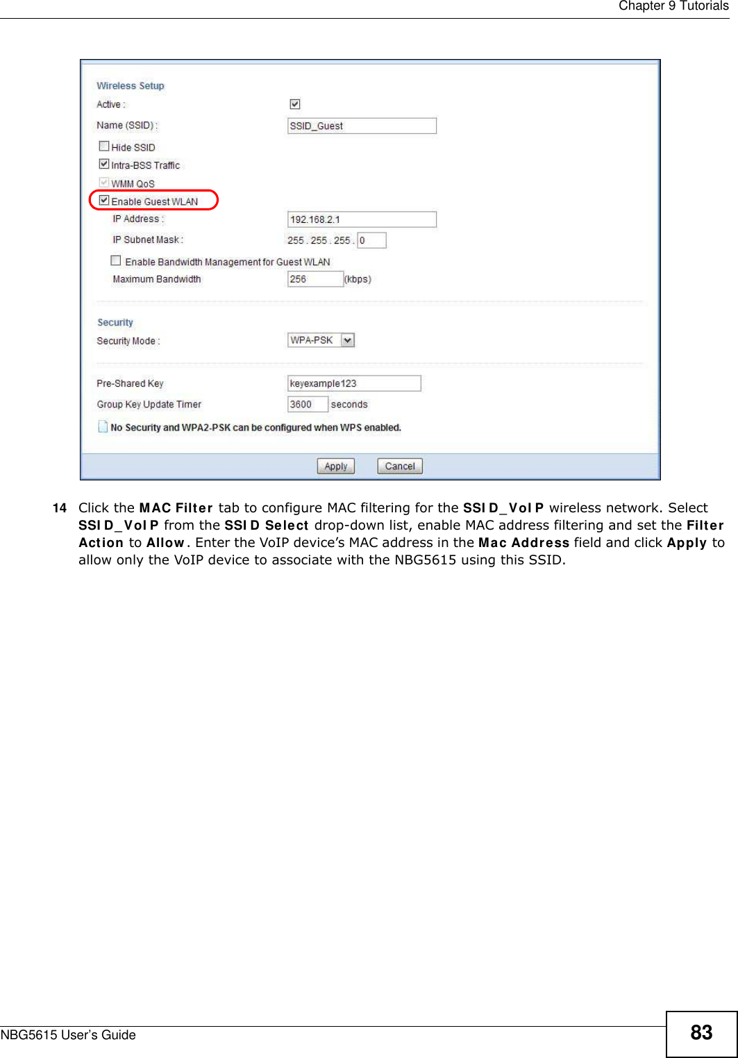  Chapter 9 TutorialsNBG5615 User’s Guide 8314 Click the MAC Filter tab to configure MAC filtering for the SSI D_ VoI P wireless network. Select SSI D_VoI P from the SSI D Select drop-down list, enable MAC address filtering and set the Filter Action to Allow . Enter the VoIP device’s MAC address in the Mac Address field and click Apply to allow only the VoIP device to associate with the NBG5615 using this SSID.