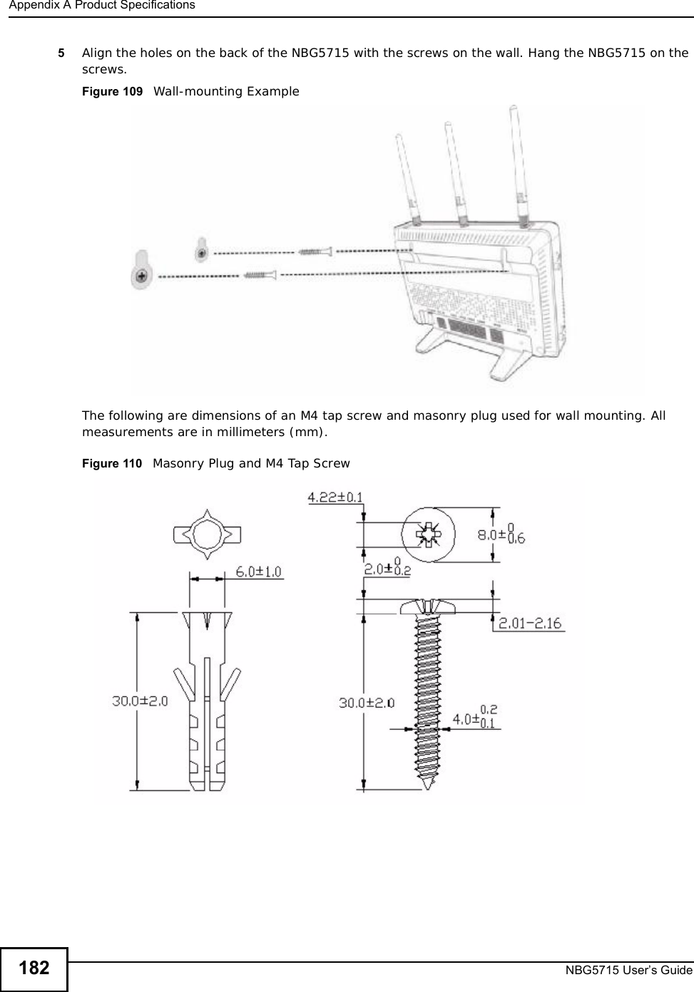 Appendix AProduct SpecificationsNBG5715 User’s Guide1825Align the holes on the back of the NBG5715 with the screws on the wall. Hang the NBG5715 on the screws.Figure 109   Wall-mounting ExampleThe following are dimensions of an M4 tap screw and masonry plug used for wall mounting. All measurements are in millimeters (mm). Figure 110   Masonry Plug and M4 Tap Screw