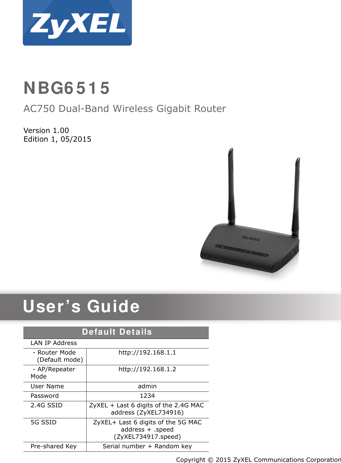 Quick Start Guidewww.zyxel.comNBG6515AC750 Dual-Band Wireless Gigabit RouterVersion 1.00Edition 1, 05/2015User’s GuideDefault DetailsLAN IP Address - Router Mode    (Default mode) http://192.168.1.1 - AP/Repeater  Mode http://192.168.1.2User Name adminPassword 12342.4G SSID ZyXEL + Last 6 digits of the 2.4G MAC address (ZyXEL734916)5G SSID ZyXEL+ Last 6 digits of the 5G MAC address + .speed(ZyXEL734917.speed)Pre-shared Key Serial number + Random keyCopyright © 2015 ZyXEL Communications Corporation