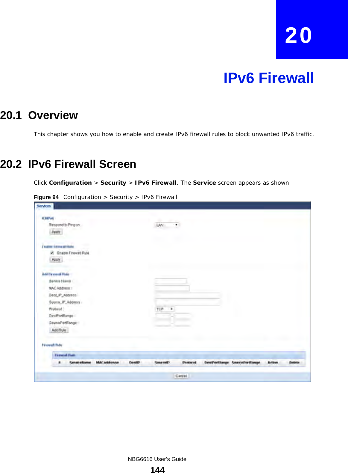 NBG6616 User’s Guide144CHAPTER   20IPv6 Firewall20.1  Overview This chapter shows you how to enable and create IPv6 firewall rules to block unwanted IPv6 traffic.20.2  IPv6 Firewall Screen Click Configuration &gt; Security &gt; IPv6 Firewall. The Service screen appears as shown.Figure 94   Configuration &gt; Security &gt; IPv6 Firewall