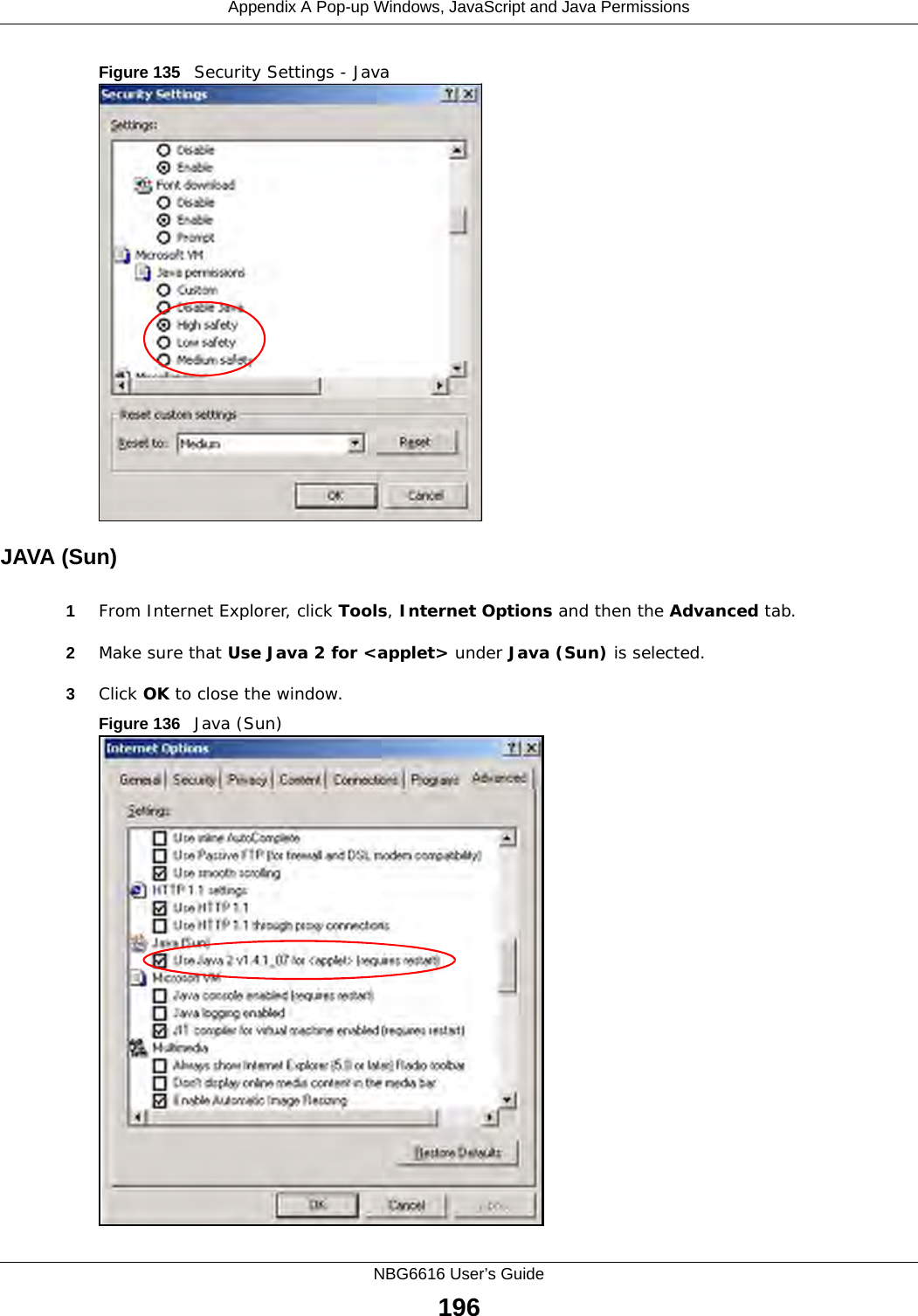 Appendix A Pop-up Windows, JavaScript and Java PermissionsNBG6616 User’s Guide196Figure 135   Security Settings - Java JAVA (Sun)1From Internet Explorer, click Tools, Internet Options and then the Advanced tab. 2Make sure that Use Java 2 for &lt;applet&gt; under Java (Sun) is selected.3Click OK to close the window.Figure 136   Java (Sun)