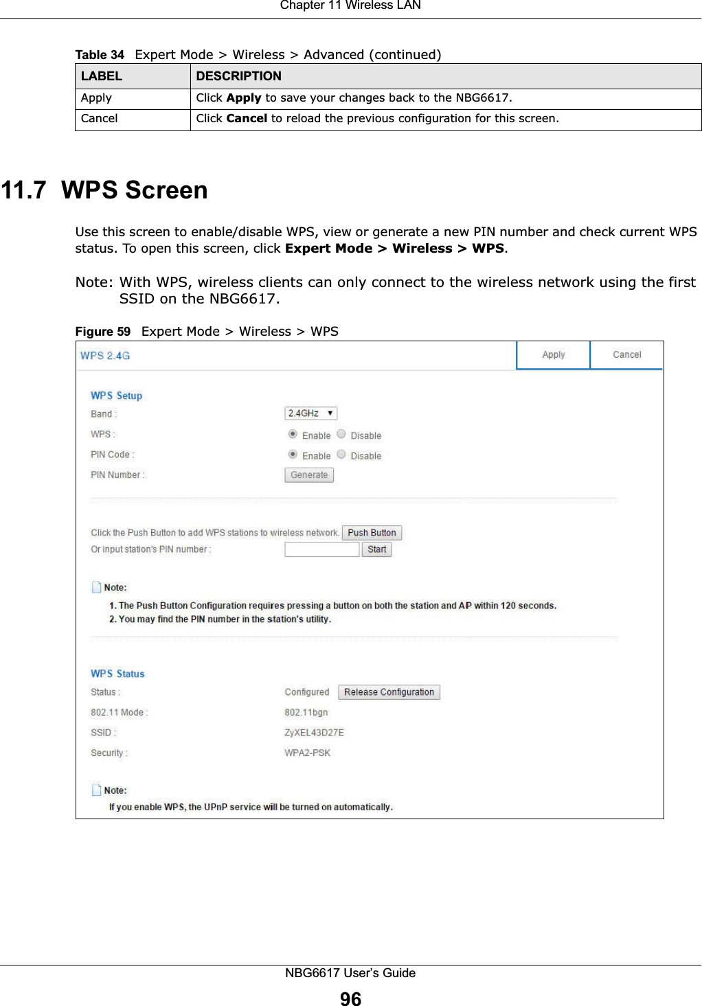 Chapter 11 Wireless LANNBG6617 User’s Guide9611.7  WPS ScreenUse this screen to enable/disable WPS, view or generate a new PIN number and check current WPS status. To open this screen, click Expert Mode &gt; Wireless &gt; WPS.Note: With WPS, wireless clients can only connect to the wireless network using the first SSID on the NBG6617.Figure 59   Expert Mode &gt; Wireless &gt; WPSApply Click Apply to save your changes back to the NBG6617.Cancel Click Cancel to reload the previous configuration for this screen.Table 34   Expert Mode &gt; Wireless &gt; Advanced (continued)LABEL DESCRIPTION