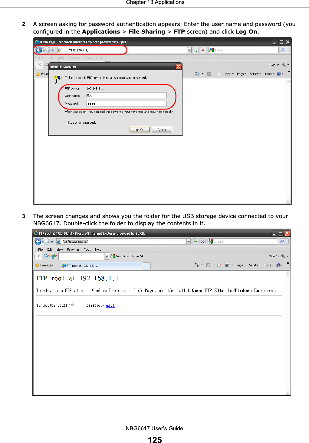  Chapter 13 ApplicationsNBG6617 User’s Guide1252A screen asking for password authentication appears. Enter the user name and password (you configured in the Applications &gt; File Sharing &gt; FTP screen) and click Log On. 3The screen changes and shows you the folder for the USB storage device connected to your NBG6617. Double-click the folder to display the contents in it.