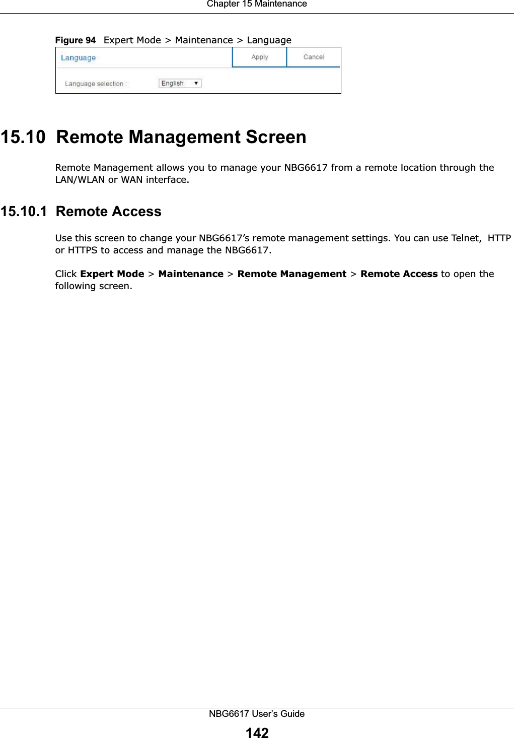 Chapter 15 MaintenanceNBG6617 User’s Guide142Figure 94   Expert Mode &gt; Maintenance &gt; Language 15.10  Remote Management ScreenRemote Management allows you to manage your NBG6617 from a remote location through the LAN/WLAN or WAN interface.15.10.1  Remote Access Use this screen to change your NBG6617’s remote management settings. You can use Telnet,  HTTP or HTTPS to access and manage the NBG6617. Click Expert Mode &gt; Maintenance &gt; Remote Management &gt; Remote Access to open the following screen.