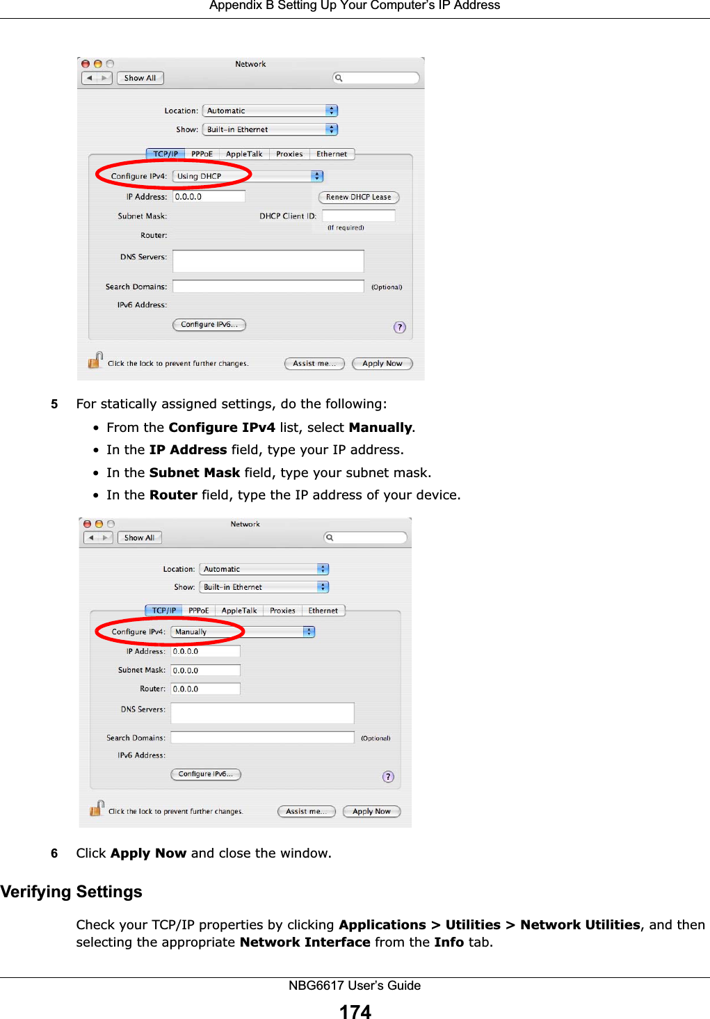 Appendix B Setting Up Your Computer’s IP AddressNBG6617 User’s Guide1745For statically assigned settings, do the following:• From the Configure IPv4 list, select Manually.•In the IP Address field, type your IP address.•In the Subnet Mask field, type your subnet mask.•In the Router field, type the IP address of your device.6Click Apply Now and close the window.Verifying SettingsCheck your TCP/IP properties by clicking Applications &gt; Utilities &gt; Network Utilities, and then selecting the appropriate Network Interface from the Info tab.