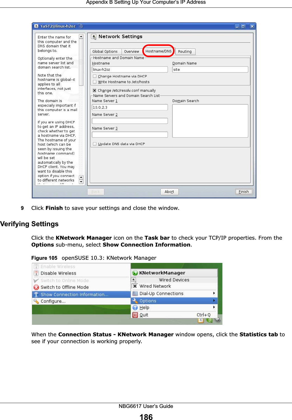 Appendix B Setting Up Your Computer’s IP AddressNBG6617 User’s Guide1869Click Finish to save your settings and close the window.Verifying SettingsClick the KNetwork Manager icon on the Task bar to check your TCP/IP properties. From the Options sub-menu, select Show Connection Information.Figure 105   openSUSE 10.3: KNetwork ManagerWhen the Connection Status - KNetwork Manager window opens, click the Statistics tab to see if your connection is working properly.