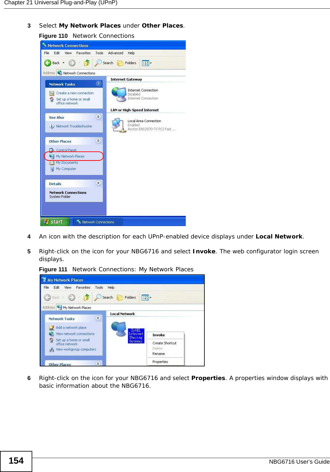 Chapter 21 Universal Plug-and-Play (UPnP)NBG6716 User’s Guide1543Select My Network Places under Other Places. Figure 110   Network Connections4An icon with the description for each UPnP-enabled device displays under Local Network. 5Right-click on the icon for your NBG6716 and select Invoke. The web configurator login screen displays. Figure 111   Network Connections: My Network Places6Right-click on the icon for your NBG6716 and select Properties. A properties window displays with basic information about the NBG6716. 