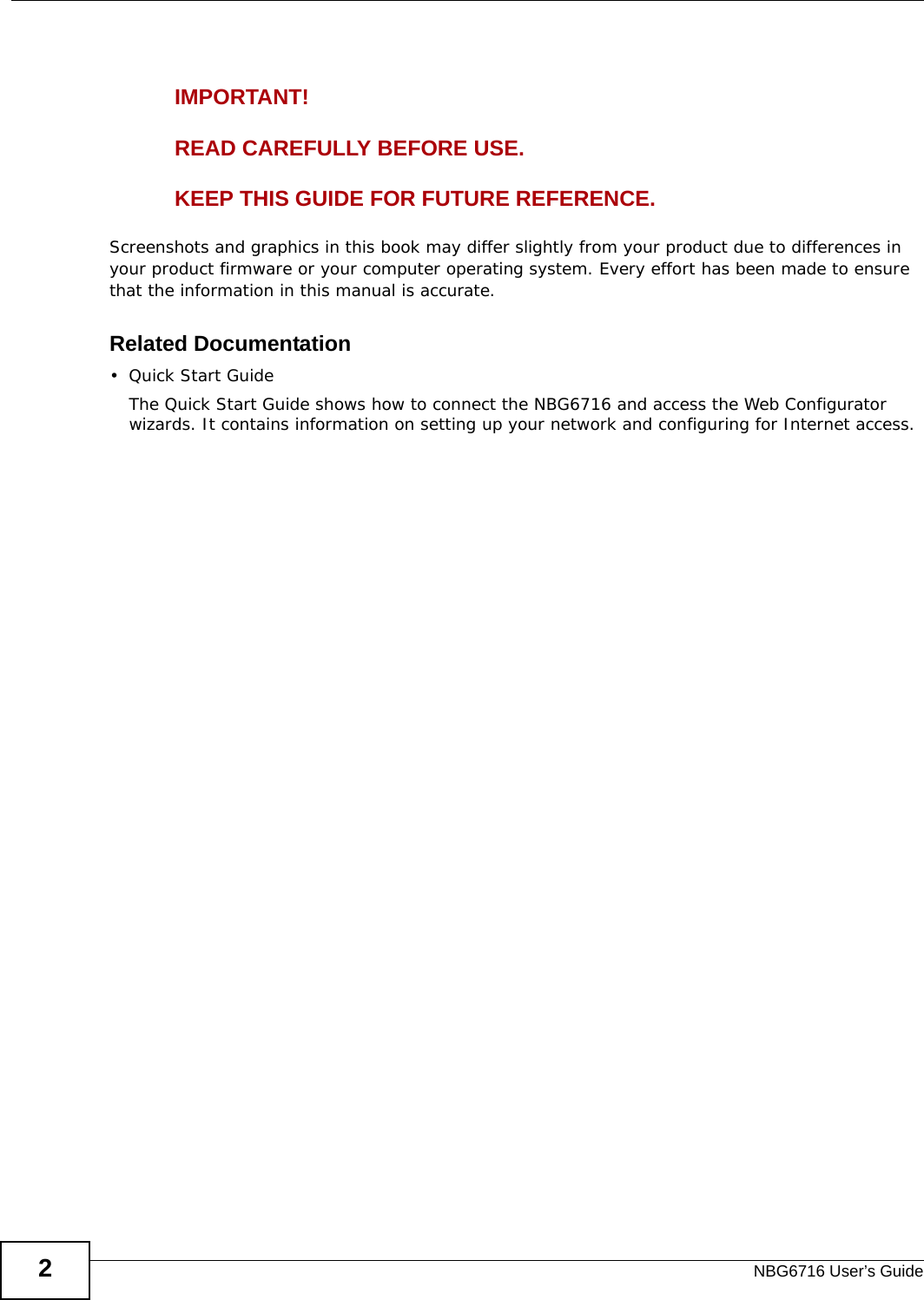 NBG6716 User’s Guide2IMPORTANT!READ CAREFULLY BEFORE USE.KEEP THIS GUIDE FOR FUTURE REFERENCE.Screenshots and graphics in this book may differ slightly from your product due to differences in your product firmware or your computer operating system. Every effort has been made to ensure that the information in this manual is accurate.Related Documentation•Quick Start Guide The Quick Start Guide shows how to connect the NBG6716 and access the Web Configurator wizards. It contains information on setting up your network and configuring for Internet access.