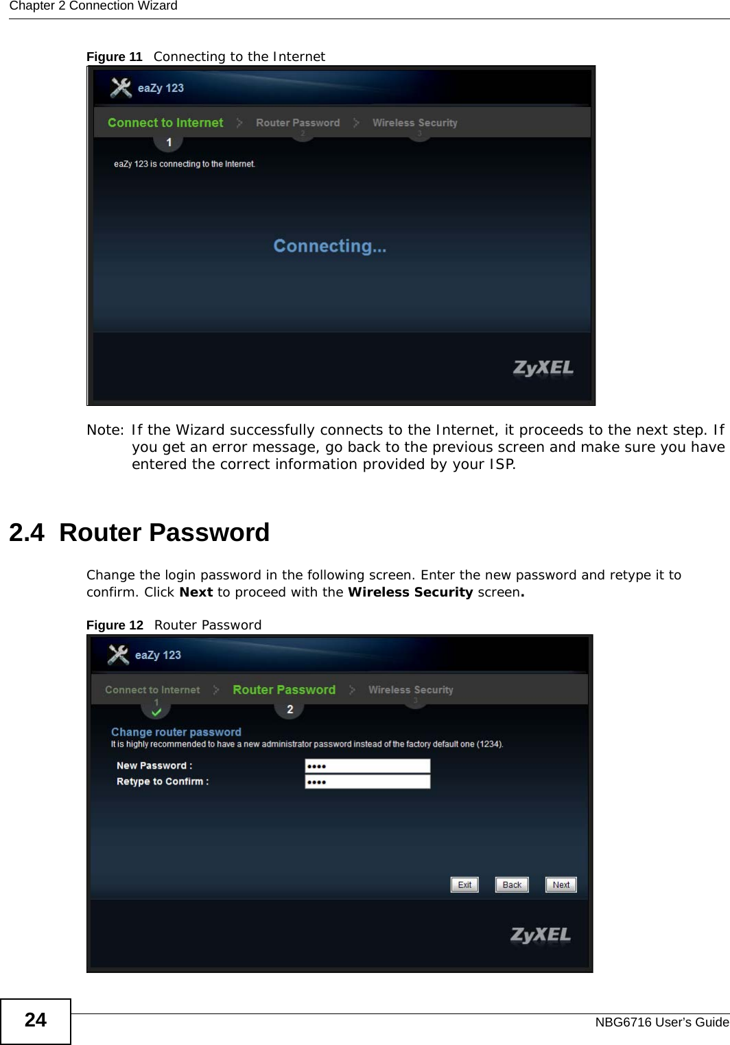 Chapter 2 Connection WizardNBG6716 User’s Guide24Figure 11   Connecting to the Internet Note: If the Wizard successfully connects to the Internet, it proceeds to the next step. If you get an error message, go back to the previous screen and make sure you have entered the correct information provided by your ISP. 2.4  Router PasswordChange the login password in the following screen. Enter the new password and retype it to confirm. Click Next to proceed with the Wireless Security screen.Figure 12   Router Password 