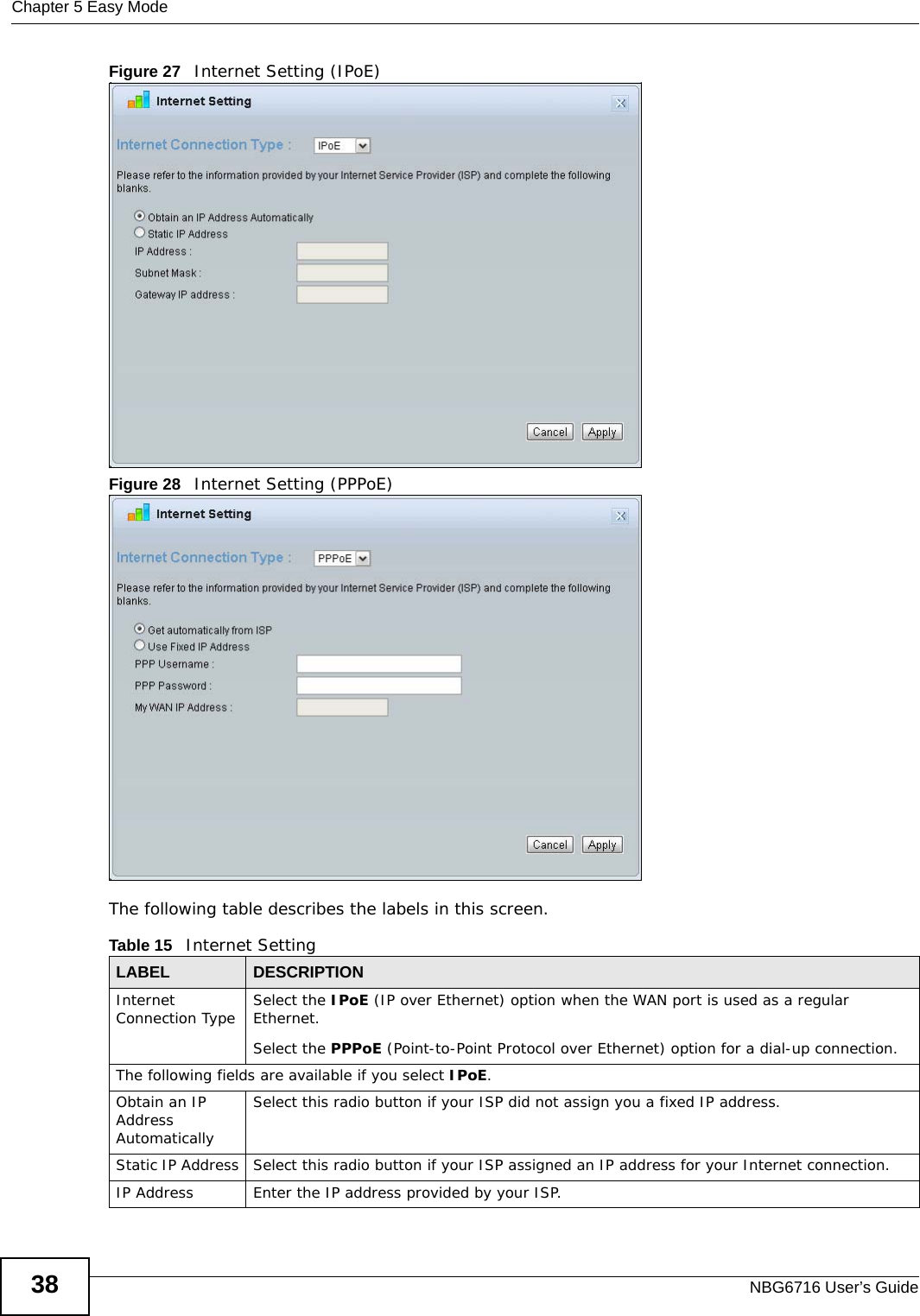 Chapter 5 Easy ModeNBG6716 User’s Guide38Figure 27   Internet Setting (IPoE) Figure 28   Internet Setting (PPPoE) The following table describes the labels in this screen.Table 15   Internet SettingLABEL DESCRIPTIONInternet Connection Type Select the IPoE (IP over Ethernet) option when the WAN port is used as a regular Ethernet. Select the PPPoE (Point-to-Point Protocol over Ethernet) option for a dial-up connection.The following fields are available if you select IPoE.Obtain an IP Address AutomaticallySelect this radio button if your ISP did not assign you a fixed IP address.Static IP Address Select this radio button if your ISP assigned an IP address for your Internet connection.IP Address Enter the IP address provided by your ISP.