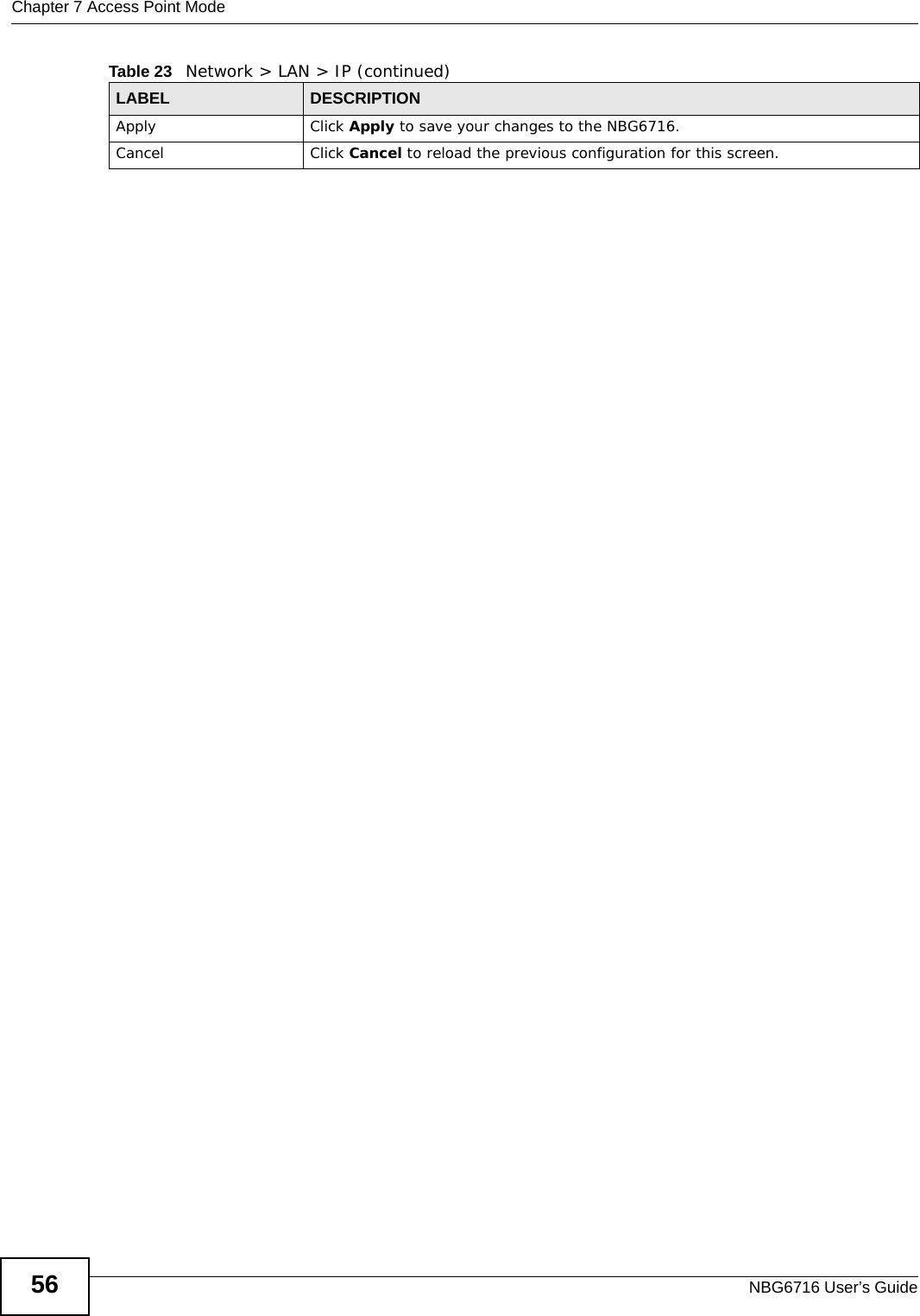 Chapter 7 Access Point ModeNBG6716 User’s Guide56Apply Click Apply to save your changes to the NBG6716.Cancel Click Cancel to reload the previous configuration for this screen.Table 23   Network &gt; LAN &gt; IP (continued)LABEL DESCRIPTION