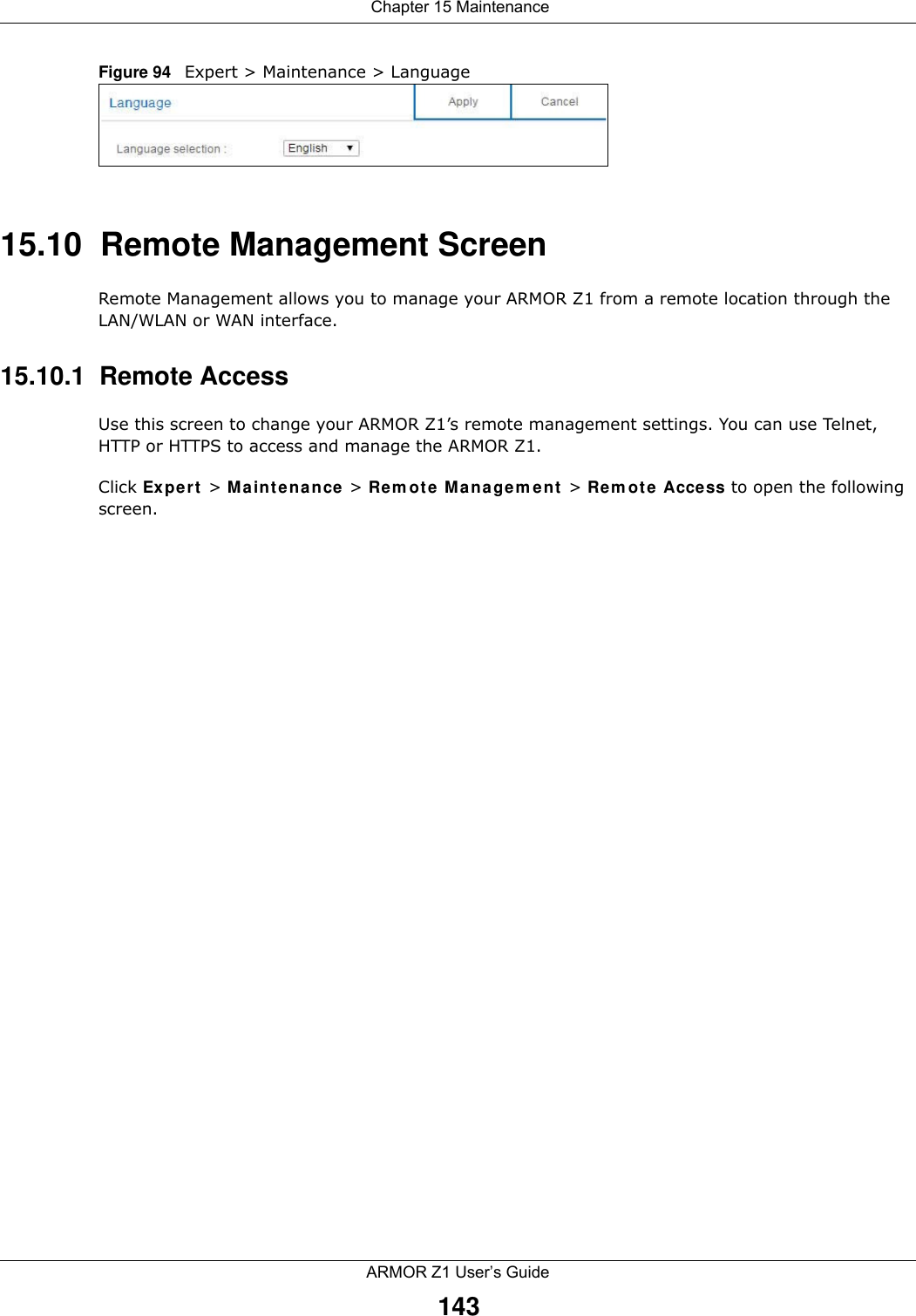  Chapter 15 MaintenanceARMOR Z1 User’s Guide143Figure 94   Expert &gt; Maintenance &gt; Language 15.10  Remote Management ScreenRemote Management allows you to manage your ARMOR Z1 from a remote location through the LAN/WLAN or WAN interface.15.10.1  Remote Access Use this screen to change your ARMOR Z1’s remote management settings. You can use Telnet,  HTTP or HTTPS to access and manage the ARMOR Z1. Click Expert &gt; Maintenance &gt; Remote Management &gt; Remote Access to open the following screen.