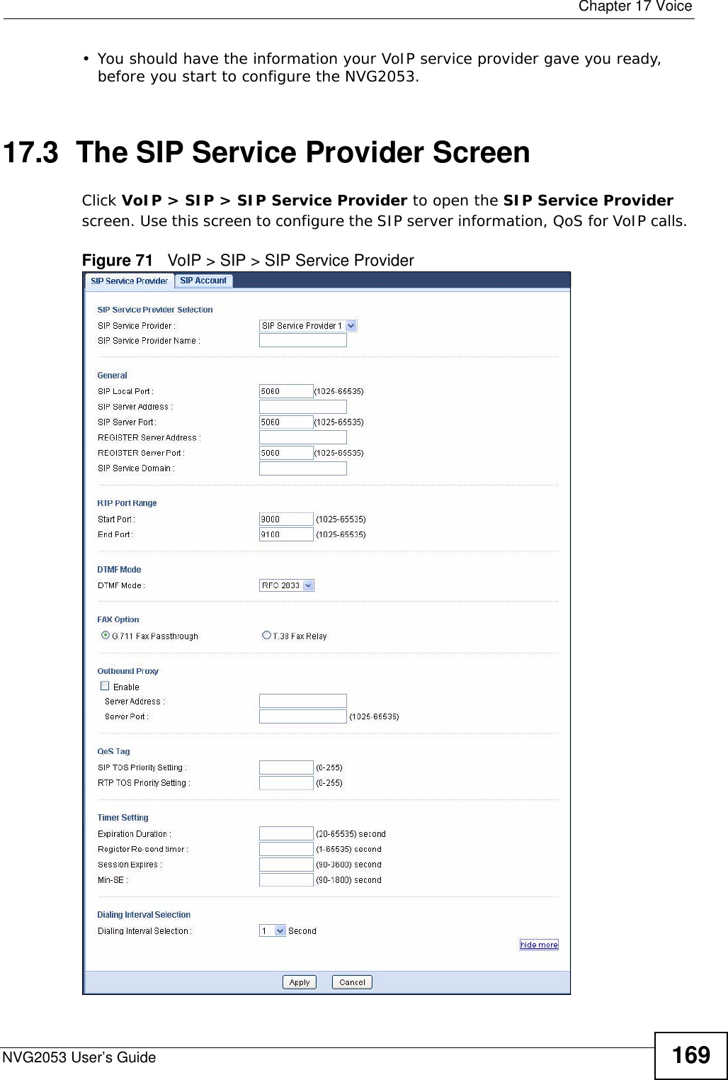  Chapter 17 VoiceNVG2053 User’s Guide 169• You should have the information your VoIP service provider gave you ready, before you start to configure the NVG2053.17.3  The SIP Service Provider Screen Click VoIP &gt; SIP &gt; SIP Service Provider to open the SIP Service Provider screen. Use this screen to configure the SIP server information, QoS for VoIP calls. Figure 71   VoIP &gt; SIP &gt; SIP Service Provider