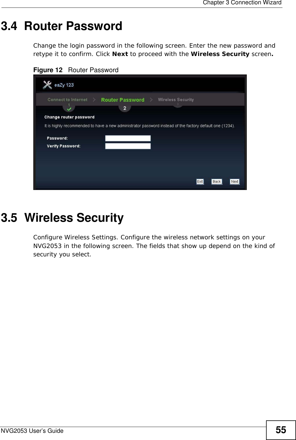  Chapter 3 Connection WizardNVG2053 User’s Guide 553.4  Router PasswordChange the login password in the following screen. Enter the new password and retype it to confirm. Click Next to proceed with the Wireless Security screen.Figure 12   Router Password  3.5  Wireless SecurityConfigure Wireless Settings. Configure the wireless network settings on your NVG2053 in the following screen. The fields that show up depend on the kind of security you select.