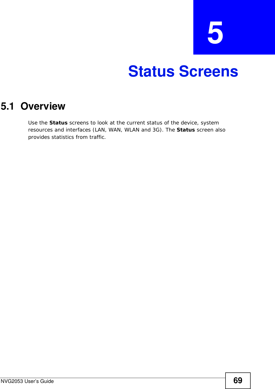 NVG2053 User’s Guide 69CHAPTER  5 Status Screens5.1  OverviewUse the Status screens to look at the current status of the device, system resources and interfaces (LAN, WAN, WLAN and 3G). The Status screen also provides statistics from traffic.