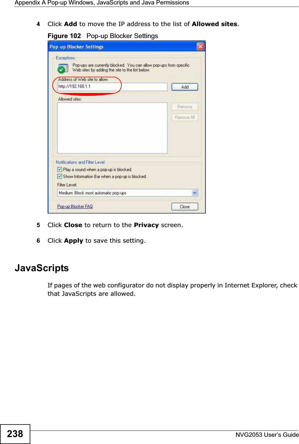Appendix A Pop-up Windows, JavaScripts and Java PermissionsNVG2053 User’s Guide2384Click Add to move the IP address to the list of Allowed sites.Figure 102   Pop-up Blocker Settings5Click Close to return to the Privacy screen. 6Click Apply to save this setting. JavaScriptsIf pages of the web configurator do not display properly in Internet Explorer, check that JavaScripts are allowed. 