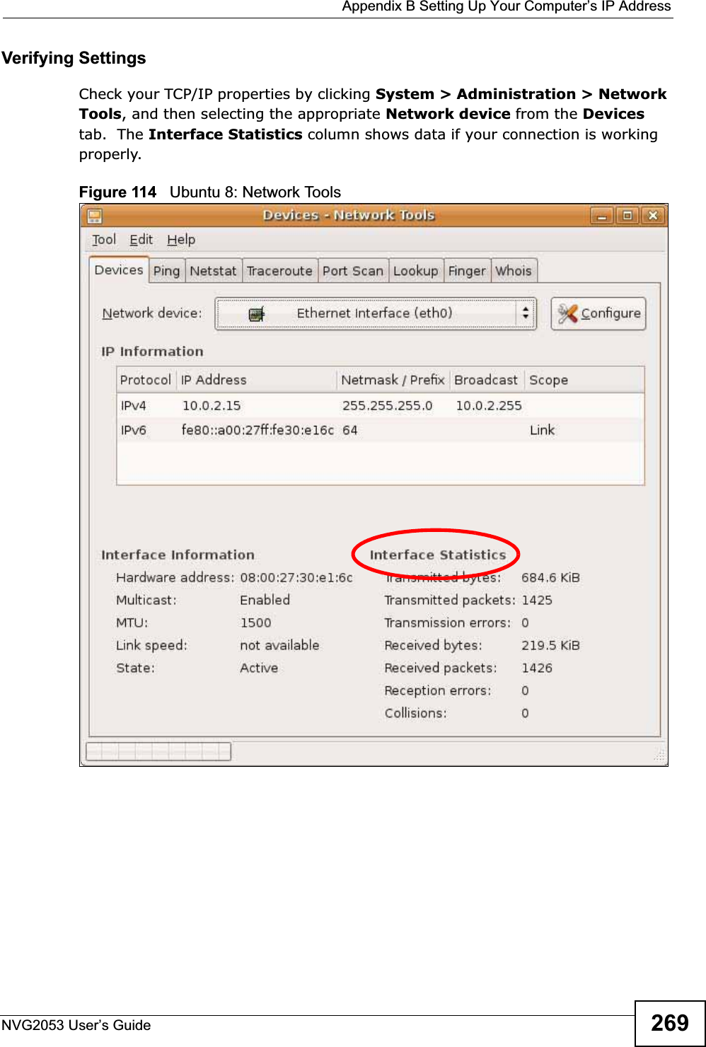  Appendix B Setting Up Your Computer’s IP AddressNVG2053 User’s Guide 269Verifying SettingsCheck your TCP/IP properties by clicking System &gt; Administration &gt; Network Tools, and then selecting the appropriate Network device from the Devicestab.  The Interface Statistics column shows data if your connection is working properly.Figure 114   Ubuntu 8: Network Tools