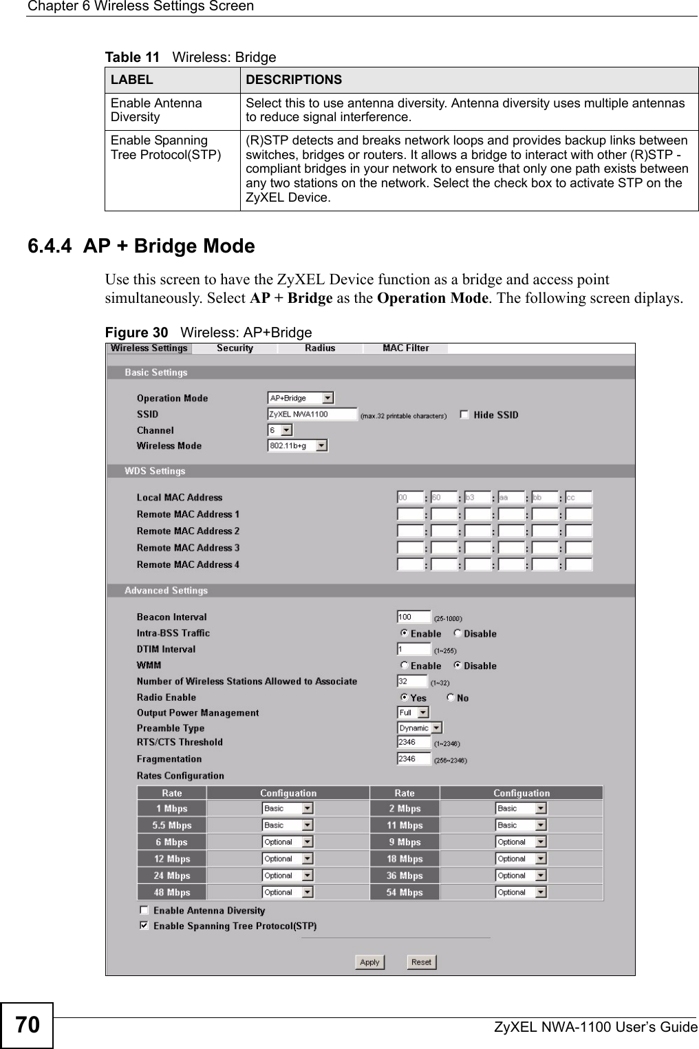 Chapter 6 Wireless Settings ScreenZyXEL NWA-1100 User’s Guide706.4.4  AP + Bridge ModeUse this screen to have the ZyXEL Device function as a bridge and access point simultaneously. Select AP + Bridge as the Operation Mode. The following screen diplays. Figure 30   Wireless: AP+BridgeEnable Antenna DiversitySelect this to use antenna diversity. Antenna diversity uses multiple antennas to reduce signal interference.Enable Spanning Tree Protocol(STP)(R)STP detects and breaks network loops and provides backup links between switches, bridges or routers. It allows a bridge to interact with other (R)STP -compliant bridges in your network to ensure that only one path exists between any two stations on the network. Select the check box to activate STP on the ZyXEL Device.Table 11   Wireless: BridgeLABEL DESCRIPTIONS