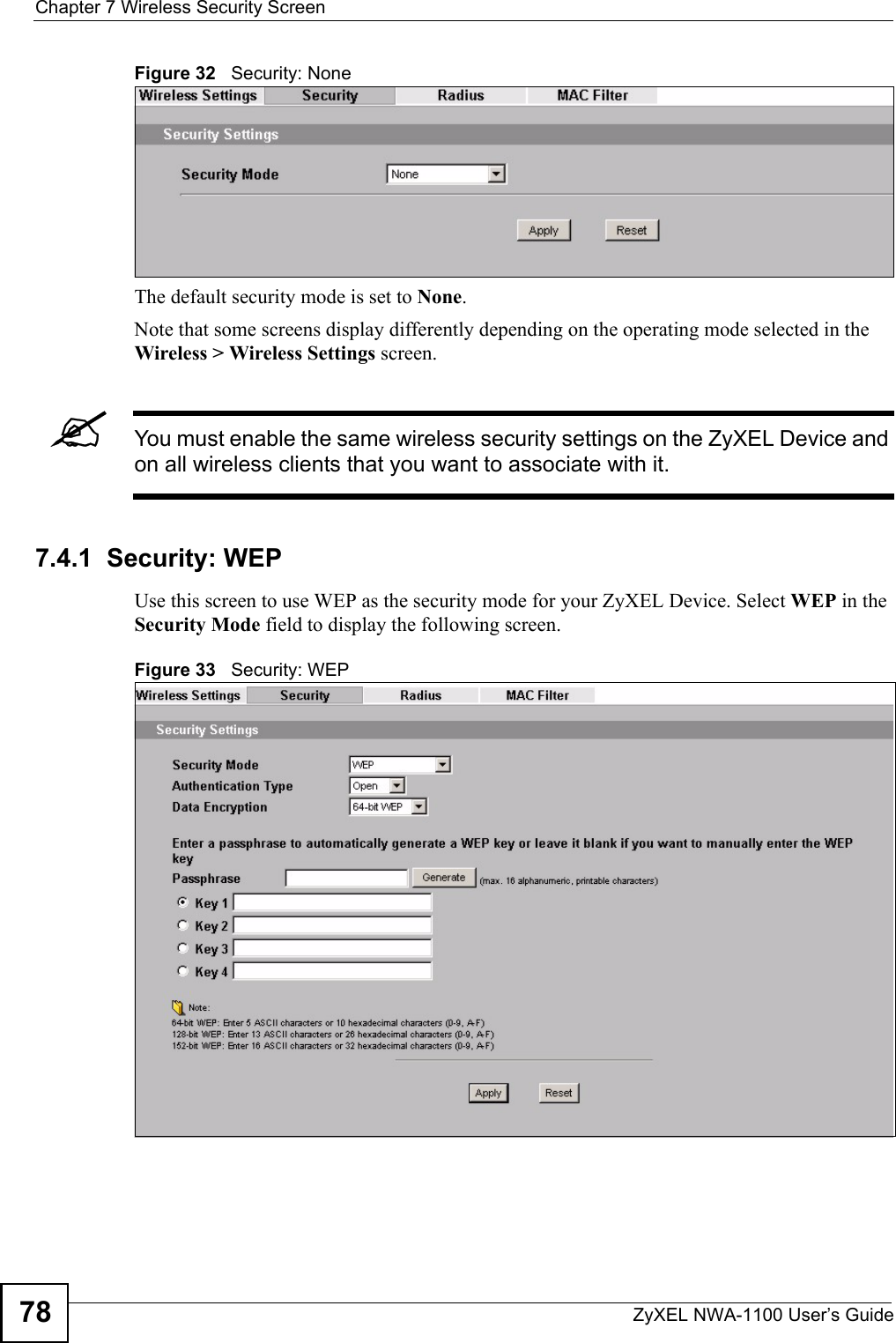 Chapter 7 Wireless Security ScreenZyXEL NWA-1100 User’s Guide78Figure 32   Security: NoneThe default security mode is set to None.Note that some screens display differently depending on the operating mode selected in the Wireless &gt; Wireless Settings screen. &quot;You must enable the same wireless security settings on the ZyXEL Device and on all wireless clients that you want to associate with it. 7.4.1  Security: WEPUse this screen to use WEP as the security mode for your ZyXEL Device. Select WEP in the Security Mode field to display the following screen.Figure 33   Security: WEP