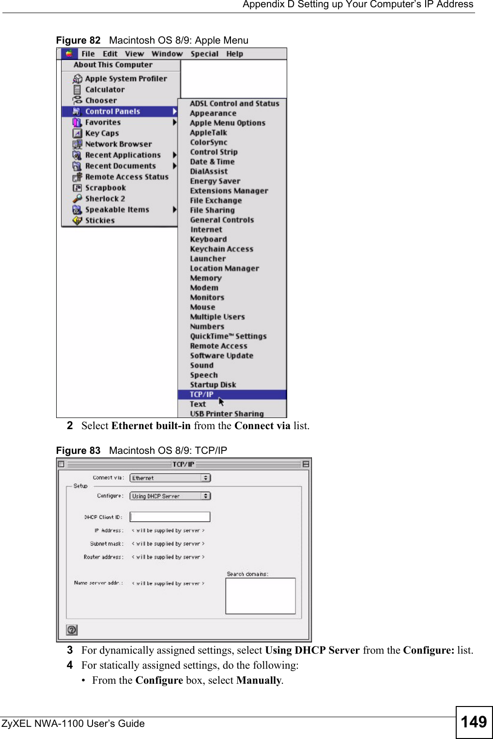  Appendix D Setting up Your Computer’s IP AddressZyXEL NWA-1100 User’s Guide 149Figure 82   Macintosh OS 8/9: Apple Menu2Select Ethernet built-in from the Connect via list.Figure 83   Macintosh OS 8/9: TCP/IP3For dynamically assigned settings, select Using DHCP Server from the Configure: list.4For statically assigned settings, do the following:•From the Configure box, select Manually.