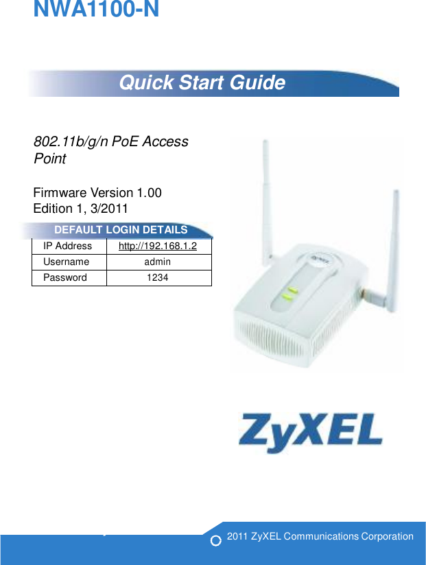IP Address http://192.168.1.2UsernameadminPassword1234NWA1100-NQuick Start Guide802.11b/g/n PoE AccessPointFirmware Version 1.00 Edition 1, 3/2011 DEFAULT LOGIN DETAILSwww.zyxel.com2011 ZyXEL Communications Corporation