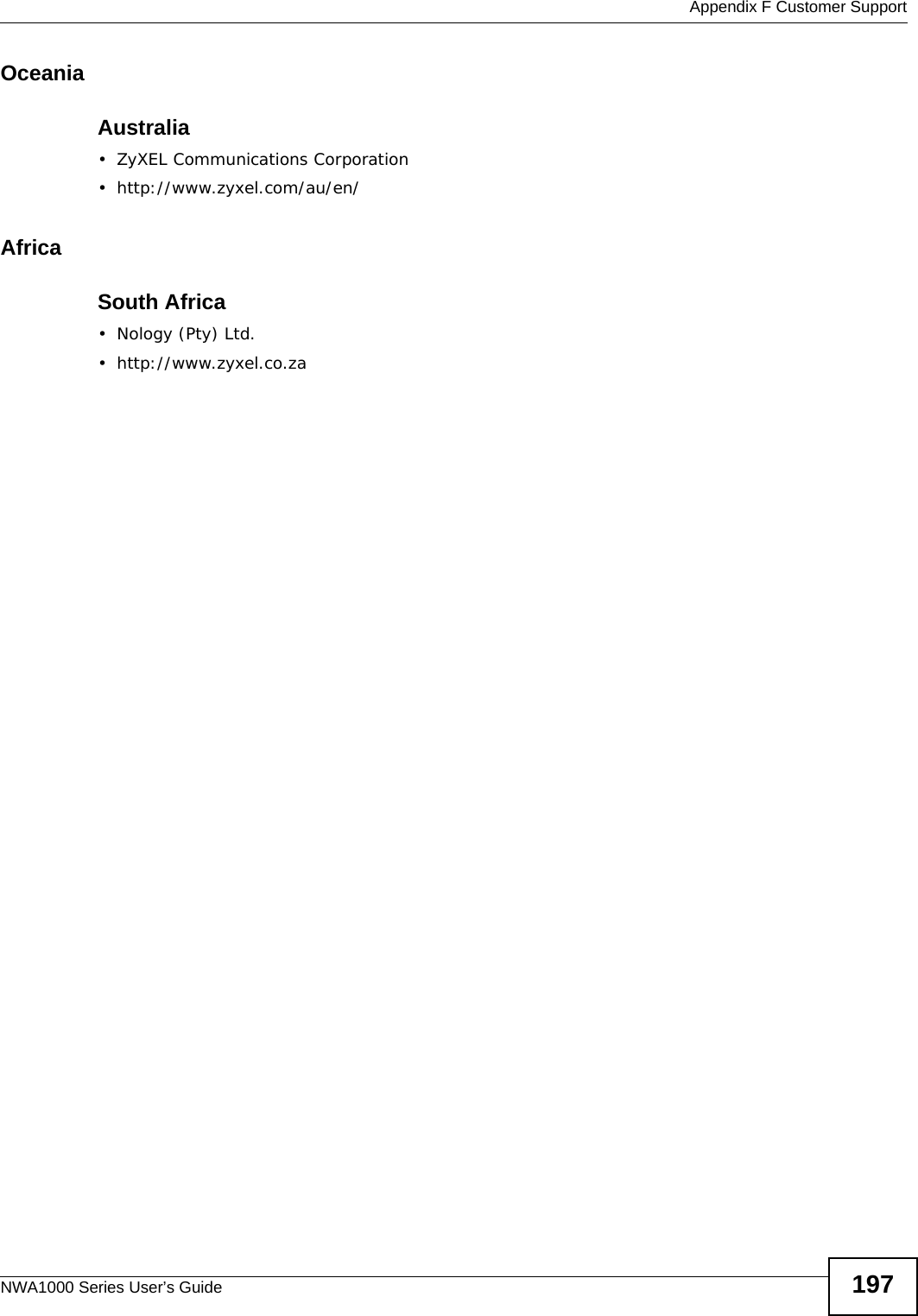  Appendix F Customer SupportNWA1000 Series User’s Guide 197OceaniaAustralia• ZyXEL Communications Corporation• http://www.zyxel.com/au/en/AfricaSouth Africa• Nology (Pty) Ltd.• http://www.zyxel.co.za