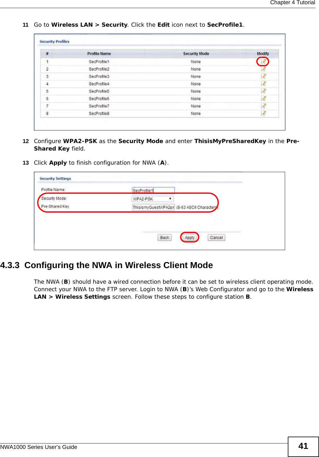  Chapter 4 TutorialNWA1000 Series User’s Guide 4111 Go to Wireless LAN &gt; Security. Click the Edit icon next to SecProfile1. 12 Configure WPA2-PSK as the Security Mode and enter ThisisMyPreSharedKey in the Pre-Shared Key field.13 Click Apply to finish configuration for NWA (A). 4.3.3  Configuring the NWA in Wireless Client ModeThe NWA (B) should have a wired connection before it can be set to wireless client operating mode. Connect your NWA to the FTP server. Login to NWA (B)’s Web Configurator and go to the Wireless LAN &gt; Wireless Settings screen. Follow these steps to configure station B.