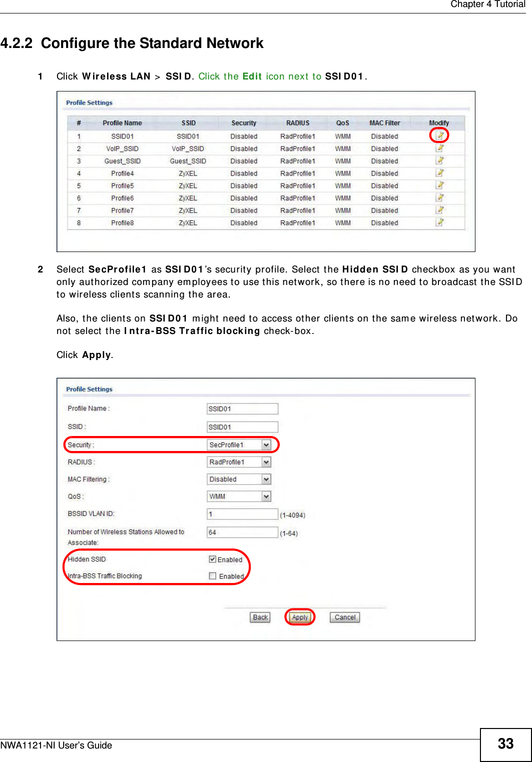  Chapter 4 TutorialNWA1121-NI User’s Guide 334.2.2  Configure the Standard Network1Click Wireless LAN &gt; SSID. Click the Edit icon next to SSID01. 2Select SecProfile1 as SSID01’s security profile. Select the Hidden SSID checkbox as you want only authorized company employees to use this network, so there is no need to broadcast the SSID to wireless clients scanning the area. Also, the clients on SSID01 might need to access other clients on the same wireless network. Do not select the Intra-BSS Traffic blocking check-box. Click Apply.