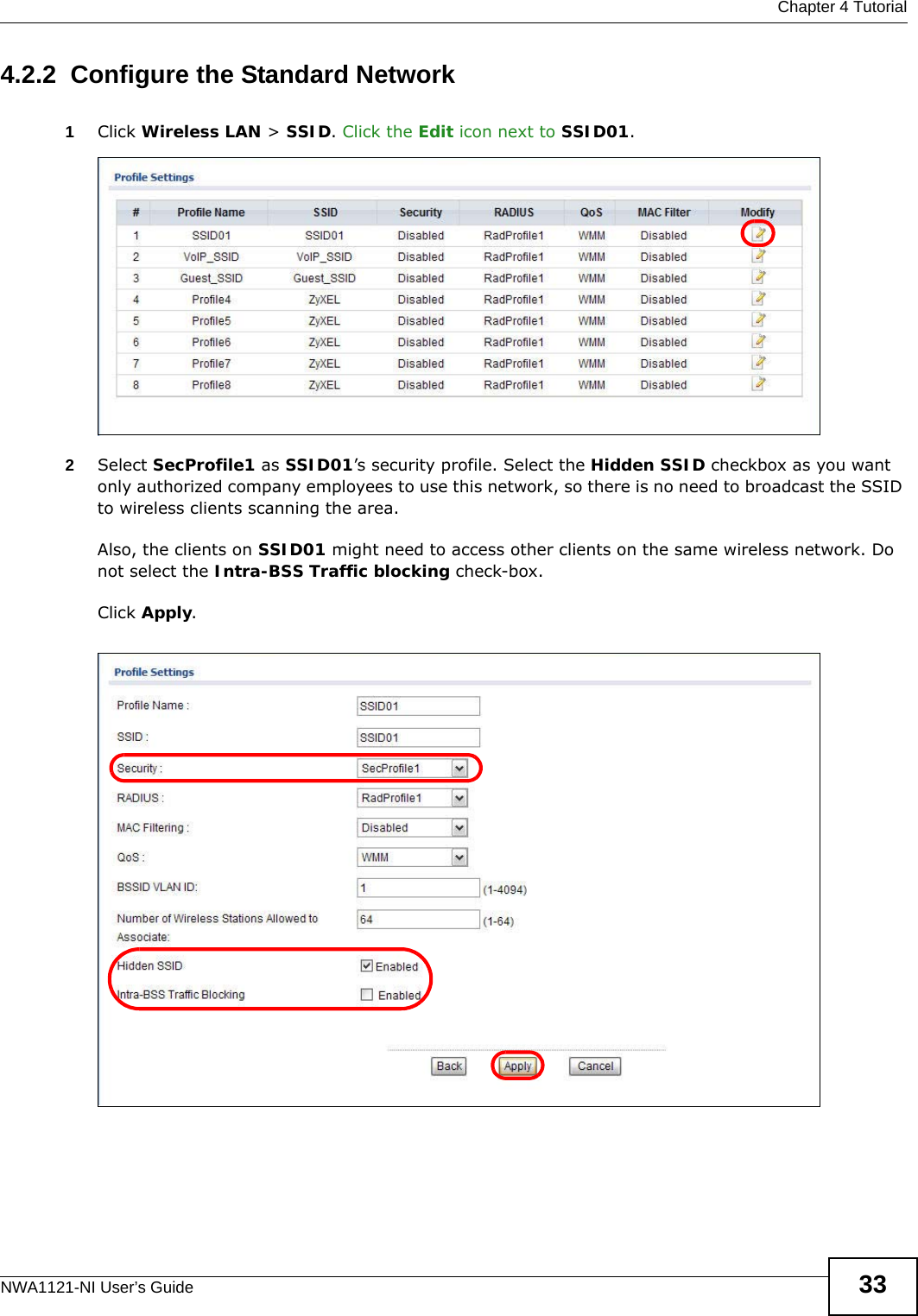  Chapter 4 TutorialNWA1121-NI User’s Guide 334.2.2  Configure the Standard Network1Click Wireless LAN &gt; SSID. Click the Edit icon next to SSID01. 2Select SecProfile1 as SSID01’s security profile. Select the Hidden SSID checkbox as you want only authorized company employees to use this network, so there is no need to broadcast the SSID to wireless clients scanning the area. Also, the clients on SSID01 might need to access other clients on the same wireless network. Do not select the Intra-BSS Traffic blocking check-box. Click Apply.