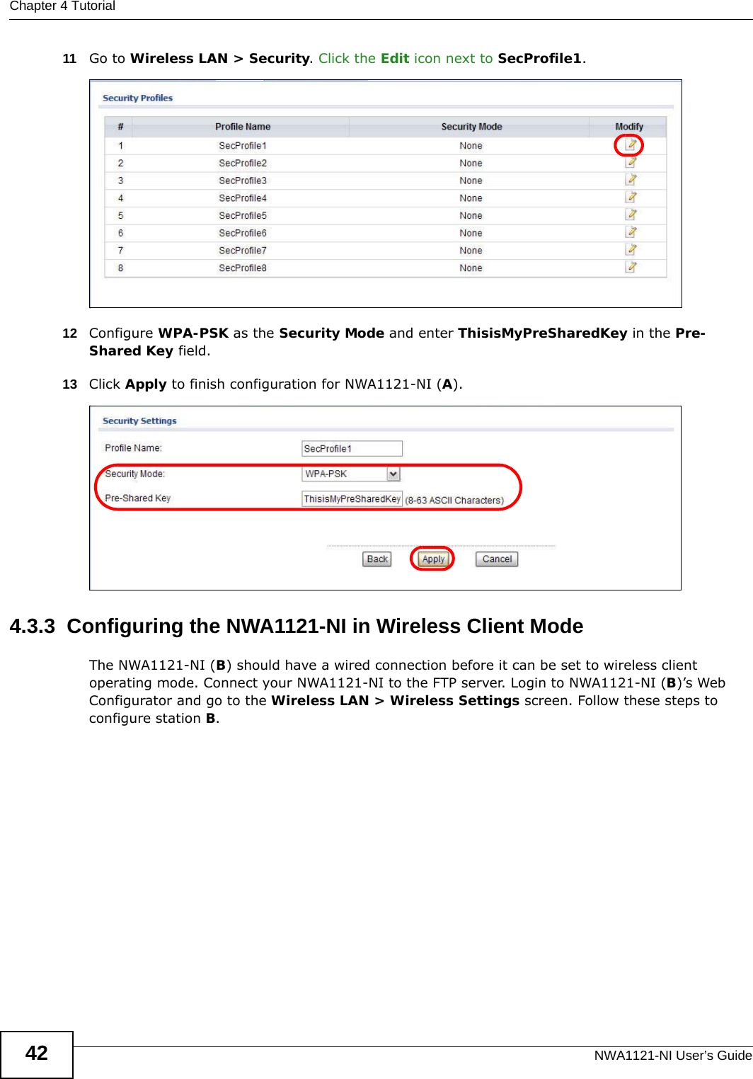 Chapter 4 TutorialNWA1121-NI User’s Guide4211 Go to Wireless LAN &gt; Security. Click the Edit icon next to SecProfile1.  12 Configure WPA-PSK as the Security Mode and enter ThisisMyPreSharedKey in the Pre-Shared Key field.13 Click Apply to finish configuration for NWA1121-NI (A). 4.3.3  Configuring the NWA1121-NI in Wireless Client ModeThe NWA1121-NI (B) should have a wired connection before it can be set to wireless client operating mode. Connect your NWA1121-NI to the FTP server. Login to NWA1121-NI (B)’s Web Configurator and go to the Wireless LAN &gt; Wireless Settings screen. Follow these steps to configure station B.
