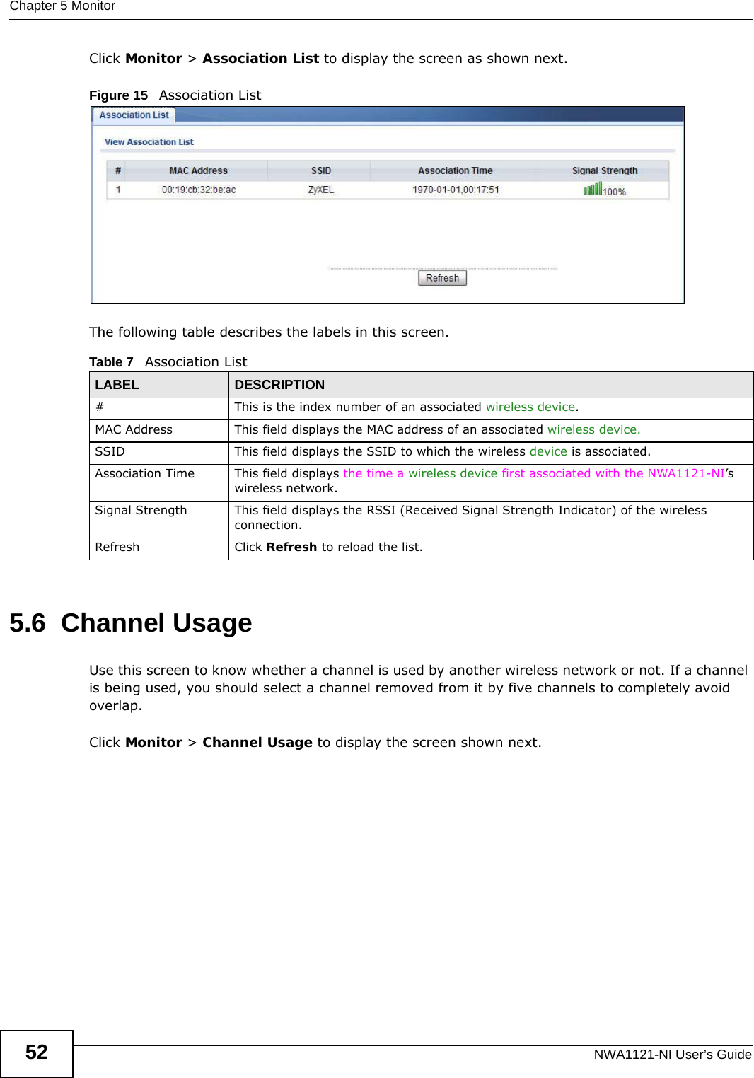 Chapter 5 MonitorNWA1121-NI User’s Guide52Click Monitor &gt; Association List to display the screen as shown next.Figure 15   Association ListThe following table describes the labels in this screen.5.6  Channel UsageUse this screen to know whether a channel is used by another wireless network or not. If a channel is being used, you should select a channel removed from it by five channels to completely avoid overlap. Click Monitor &gt; Channel Usage to display the screen shown next.Table 7   Association ListLABEL DESCRIPTION#This is the index number of an associated wireless device.MAC Address This field displays the MAC address of an associated wireless device.SSID This field displays the SSID to which the wireless device is associated.Association Time This field displays the time a wireless device first associated with the NWA1121-NI’s wireless network.Signal Strength This field displays the RSSI (Received Signal Strength Indicator) of the wireless connection.Refresh Click Refresh to reload the list. 