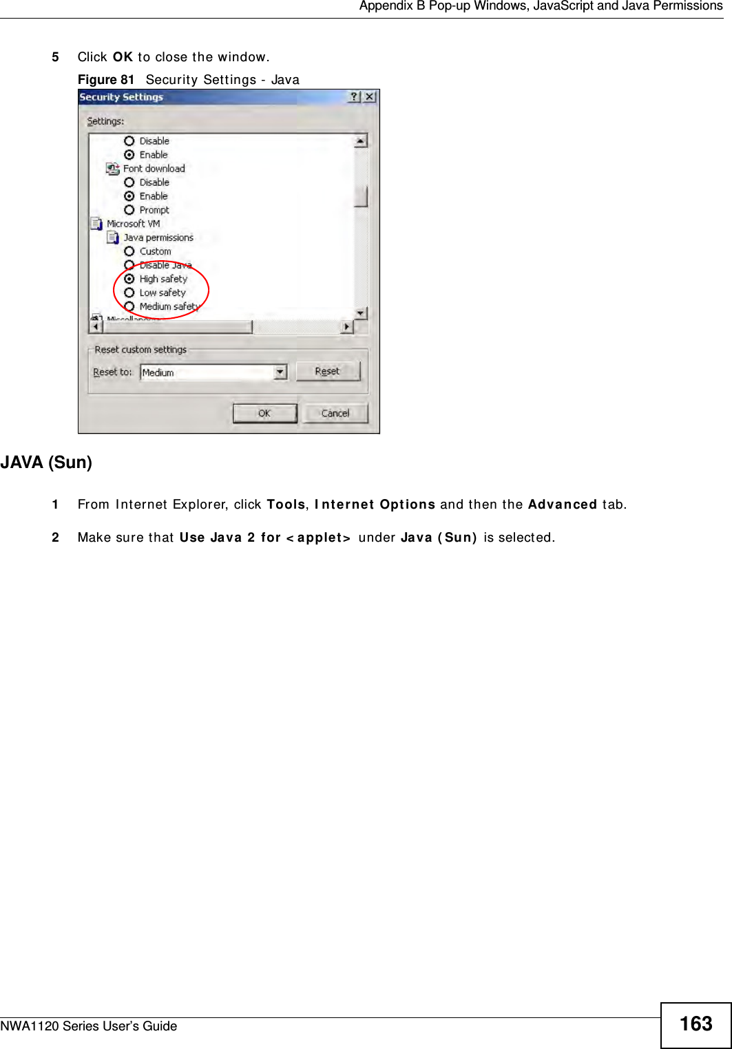  Appendix B Pop-up Windows, JavaScript and Java PermissionsNWA1120 Series User’s Guide 1635Click OK to close the window.Figure 81   Security Settings - Java JAVA (Sun)1From Internet Explorer, click Tools, Internet Options and then the Advanced tab. 2Make sure that Use Java 2 for &lt;applet&gt; under Java (Sun) is selected.